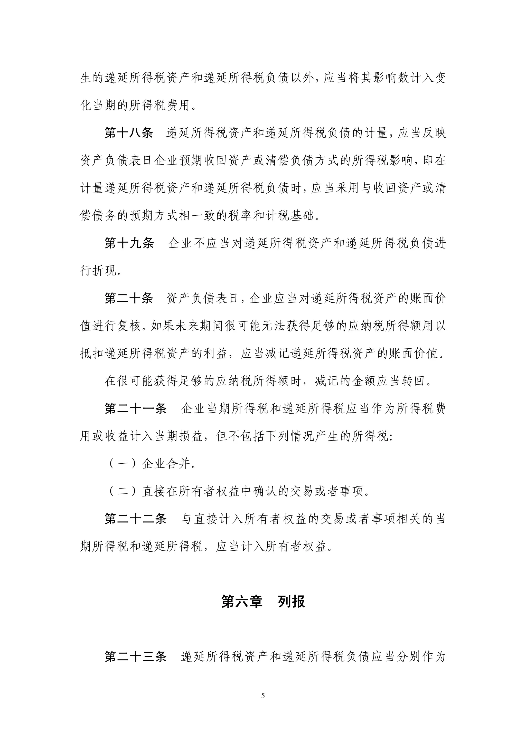 生的递延所得税资产和递延所得税负债以外，应当将其影响数计入变

化当期的所得税费用。

  第十八条   递延所得税资产和递延所得税负债的计量，应当反映

资产负债表日企业预期收回资产或清偿负债方式的所得税影响，即在

计量递延所得税资产和递延所得税负债时，应当采用与收回资产或清

偿债务的预期方式相一致的税率和计税基础。

  第十九条    企业不应当对递延所得税资产和递延所得税负债进

行折现。

  第二十条   资产负债表日，企业应当对递延所得税资产的账面价

值进行复核。如果未来期间很可能无法获得足够的应纳税所得额用以

抵扣递延所得税资产的利益，应当减记递延所得税资产的账面价值。

  在很可能获得足够的应纳税所得额时，减记的金额应当转回。

  第二十一条    企业当期所得税和递延所得税应当作为所得税费

用或收益计入当期损益，但不包括下列情况产生的所得税：

  （一）企业合并。

  （二）直接在所有者权益中确认的交易或者事项。

  第二十二条    与直接计入所有者权益的交易或者事项相关的当

期所得税和递延所得税，应当计入所有者权益。



              第六章 列报


  第二十三条    递延所得税资产和递延所得税负债应当分别作为


                 5
 