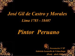 José Gil de Castro y Morales Lima 1785 - 1840?   Pintor  Peruano Presentación Nº  27 Gabriela Lavarello de Velaochaga (Perú)  abril-2009 