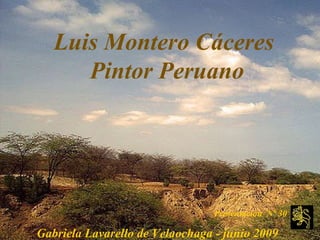 Luis Montero Cáceres  Pintor Peruano   Presentación  Nº 30   Gabriela Lavarello de Velaochaga - junio 2009   