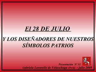 El 28 DE JULIO   Y LOS DISEÑADORES DE NUESTROS SÍMBOLOS PATRIOS Presentación  Nº 33  G abriela Lavarello de Velaochaga  (Perú)  - julio 2009   