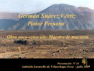 Presentación  Nº 34  G abriela Lavarello de Velaochaga  (Perú)  - julio 2009   Germán Suárez Vértiz  Pintor Peruano   Obra poco conocida -Maestro de maestros  