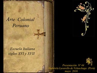 A rte  Colonial  Peruano   Escuela Italiana siglos XVI y XVII Presentación  Nº 44 Gabriela Lavarello de Velaochaga  (Perú) mayo  2010. 