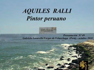 AQUILES  RALLI Pintor peruano  Presentación  Nº 49 Gabriela Lavarello Vargas de Velaochaga  (Perú) - octubre 2010 
