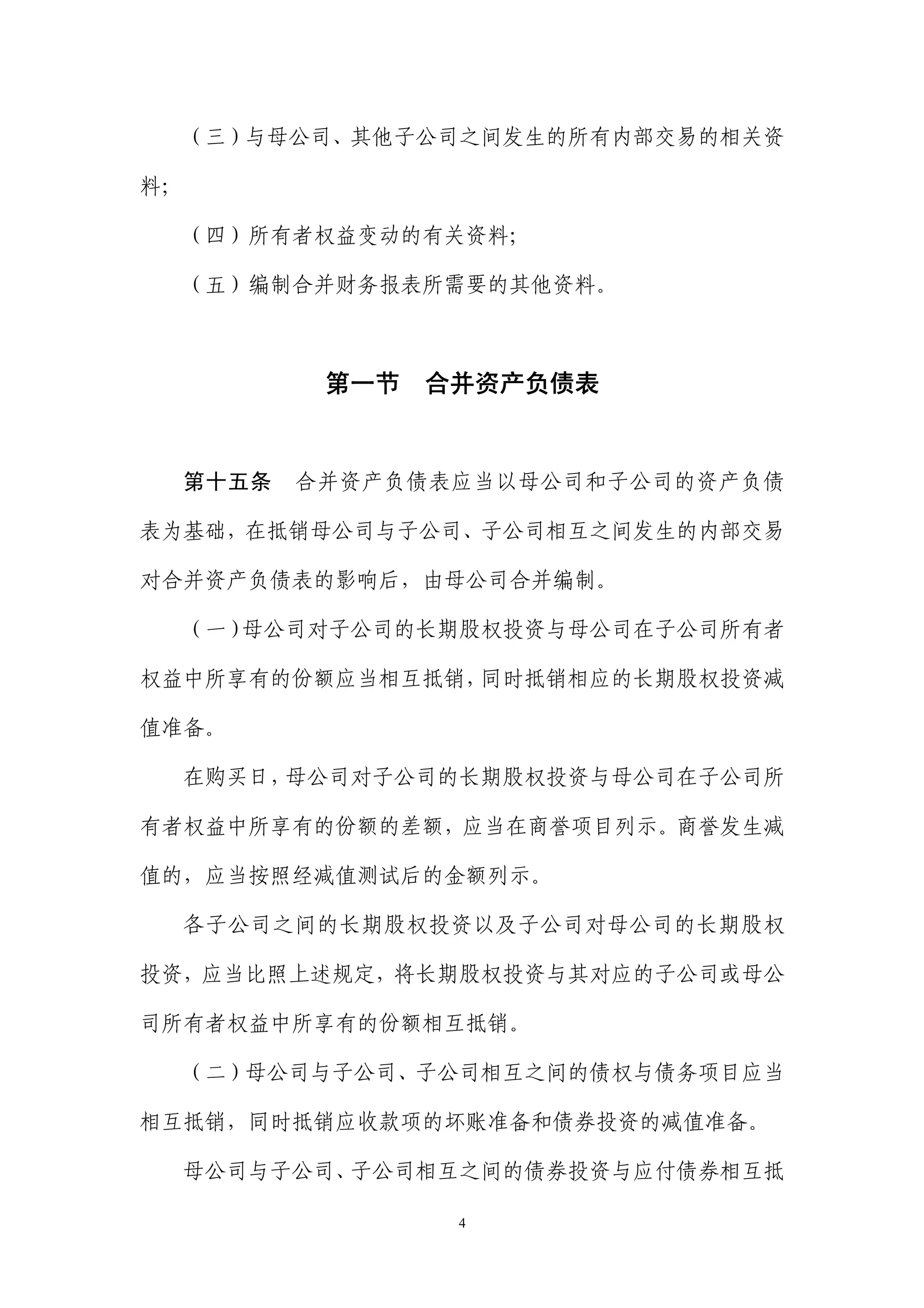 （三）与母公司、其他子公司之间发生的所有内部交易的相关资

料；

  （四）所有者权益变动的有关资料；

  （五）编制合并财务报表所需要的其他资料。



          第一节   合并资产负债表


  第十五条   合并资产负债表应当以母公司和子公司的资产负债

表为基础，在抵销母公司与子公司、子公司相互之间发生的内部交易

对合并资产负债表的影响后，由母公司合并编制。

  （一）母公司对子公司的长期股权投资与母公司在子公司所有者

权益中所享有的份额应当相互抵销，同时抵销相应的长期股权投资减

值准备。

  在购买日，母公司对子公司的长期股权投资与母公司在子公司所

有者权益中所享有的份额的差额，应当在商誉项目列示。商誉发生减

值的，应当按照经减值测试后的金额列示。

  各子公司之间的长期股权投资以及子公司对母公司的长期股权

投资，应当比照上述规定，将长期股权投资与其对应的子公司或母公

司所有者权益中所享有的份额相互抵销。

  （二）母公司与子公司、子公司相互之间的债权与债务项目应当

相互抵销，同时抵销应收款项的坏账准备和债券投资的减值准备。

  母公司与子公司、子公司相互之间的债券投资与应付债券相互抵

                 4
 