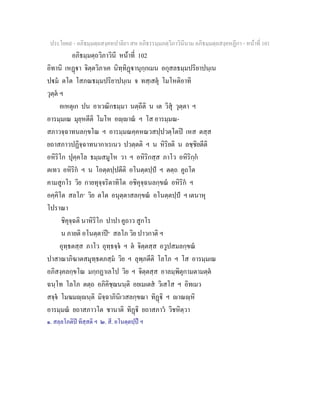 ประโยค๙ - อภิธมฺมตฺถสงฺคหปาลิยา สห อภิธรรมฺมภตฺวิภาวินีนาม อภิธมฺมตฺถสงฺคหฏีกา - หนาที่ 101
อภิธมฺมตฺถวิภาวินี หนาที่ 102
อิทานิ เหฏา จิตฺตวิภาเค นิทฺทิฏานุกฺกเมน อกุสลธมฺมปริยาปนฺเน
ปม ตโต โสภณธมฺมปริยาปนฺเน จ ทสฺเสตุ โมโหติอาทิ
วุตฺต ฯ
อเหตุเก ปน อาเวณิกธมฺมา นตฺถีติ น เต วิสุ วุตฺตา ฯ
อารมฺมเณ มุยฺหตีติ โมโห อฺาณ ฯ โส อารมฺมณ-
สภาวจฺฉาทนลกฺขโณ ฯ อารมฺมณคฺคหณวสปฺปวตฺโตป เหส ตสฺส
ยถาสภาวปฏิจฺฉาทนากาเรเนว ปวตฺตติ ฯ น หิริยติ น ลชฺชิยตีติ
อหิริโก ปุคฺคโล ธมฺมสมูโห วา ฯ อหิริกสฺส ภาโว อหิริกฺก
ตเทว อหิริก ฯ น โอตฺตปฺปตีติ อโนตฺตปฺป ฯ ตตฺถ คูถโต
คามสูกโร วิย กายทุจฺจริตาทิโต อชิคุจฺฉนลกฺขณ อหิริก ฯ
อคฺคิโต สลโภ๑
วิย ตโต อนุตฺตาสลกฺขณ อโนตฺตปฺป ฯ เตนาหุ
โปราณา
ชิคุจฺฉติ นาหิริโก ปาปา คูถาว สูกโร
น ภายติ อโนตฺตาป๒
สลโภ วิย ปาวกาติ ฯ
อุทฺธตสฺส ภาโว อุทฺธจฺจ ฯ ต จิตฺตสฺส อวูปสมลกฺขณ
ปาสาณาภิฆาตสมุทฺธตภสฺม วิย ฯ ลุพฺภตีติ โลโภ ฯ โส อารมฺมเณ
อภิสงฺคลกฺขโณ มกฺกฏาเลโป วิย ฯ จิตฺตสฺส อาลมฺพิตุกามตามตฺต
ฉนฺโท โลโภ ตตฺถ อภิคิชฺฌนนฺติ อยเมเตส วิเสโส ฯ อิทเมว
สจฺจ โมฆมฺนฺติ มิจฺฉาภินิเวสลกฺขณา ทิฏิ ฯ าณฺหิ
อารมฺมณ ยถาสภาวโต ชานาติ ทิฏิ ยถาสภาว วิชหิตฺวา
๑. สลฺลโภติป ทิสฺสติ ฯ ๒. สี. อโนตฺตปฺป ฯ
 