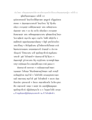 ประโยค๙ - อภิธมฺมตฺถสงฺคหปาลิยา สห อภิธรรมฺมภตฺวิภาวินีนาม อภิธมฺมตฺถสงฺคหฏีกา - หนาที่ 112
ทุติยปริจฺเฉทวณฺณนา หนาที่ 113
อุเปกฺขาสหคตาติ วิตกฺกวิจารปติสุขวชฺชา สุขฏาน ปวิฏุเปกฺขาย
สหคตา ฯ ปฺจกชฺฌานวเสนาติ วิตกฺกวิจาเร วิสุ วิสุ อติกฺ-
กมิตฺวา ภาเวนฺตสฺส นาติติกฺขาณสฺส วเสน เทสิตสฺส ฌาน-
ปฺจกสฺส วเสน ฯ เต ปน เอกโต อติกฺกมิตฺวา ภาเวนฺตสฺส
ติกฺขาณสฺส วเสน เทสิตจตุตฺถชฺฌานวเสน ทุติยชฺฌานิเกสุ วิตกฺก-
วิจารวชฺชิตาน สมฺภวโต จตุธาว สงฺคโห โหตีติ อธิปฺปาโย ฯ
เตตฺตึสทฺวย จตุตฺถปฺจมชฺฌานจิตฺเตสุ ฯ ตีสูติ กุสลวิปากกฺริยา-
วเสน ติวิเธสุ ฯ สีลวิสุทฺธิวเสน สุวิโสธิตกายวจีปโยคสฺส เกวล
จิตฺตสมาธานมตฺเตน มหคฺคตชฺฌานานิ ปวตฺตนฺติ น ปน กาย-
วจีกมฺมาน วิโสธนวเสน นาป ทุจฺจริตทุราชีวาน สมุจฺฉินฺทน-
วเสนาติ๑
วุตฺต วิรติวชฺชาติ ฯ๒
ปจฺเจกเมวาติ วิสุ วิสุ เอว ฯ
ปณฺณรสสูติ รูปาวจรวเสน ตีสุ อารุปฺปวเสน ทฺวาทสสูติ ปณฺณ-
รสสุ ฯ อปฺปมฺาโย น ลพฺภนฺตีติ เอตฺถ การณ วุตฺตเมว ฯ
ปจฺเจกเมวาติ เอเกกาเยว ฯ อปฺปมฺานฺหิ สตฺตา-
รมฺมณตฺตา วิรตีนฺจ วีติกฺกมิตพฺพวตฺถุวิสยตฺตา นตฺถิ ตาสมฺป
เอกจิตฺตุปฺปาเท สมฺภโวติ ฯ โลกิยวิรตีน เอกนฺตกุสลสภาวตฺตา
นตฺถิ อพฺยากเตสุ สมฺภโวติ วุตฺต วิรติวชฺชิตาติ ฯ เตนาห ปฺจ
สิกฺขาปทา กุสลาเยวาติ ฯ อิตรถา สทฺธาสติอาทโย วิย สิยา กุสลา
สิยา อพฺยากตาติ วเทยฺย ฯ ผลสฺส ปน มคฺคปฏิพิมฺพภูตตฺตา
ทุจฺจริตทุราชีวาน ปฏิปฺปสฺสมฺภนโต น จ โลกุตฺตรวิรตีน เอกนฺต-
๑. สี. สมุจฺฉินฺทนปฏิปฺปสฺสมฺภนวเสนาติ ฯ ๒. สี. วิรติวชฺชิตาติ ฯ
 