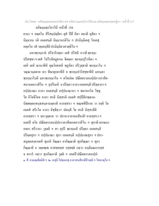 ประโยค๙ - อภิธมฺมตฺถสงฺคหปาลิยา สห อภิธรรมฺมภตฺวิภาวินีนาม อภิธมฺมตฺถสงฺคหฏีกา - หนาที่ 157
อภิธมฺมตฺถวิภาวินี หนาที่ 158
ยามา ฯ อตฺตโน สิริสมฺปตฺติยา ตุส ปตึ อิตา คตาติ ตุสิตา ฯ
นิมฺมาเน รติ เอเตสนฺติ นิมฺมานรติโน ฯ ปรนิมฺมิเตสุ โภเคสุ
อตฺตโน วส วตฺเตนฺตีติ ปรมิมฺมิตวสวตฺติโน ฯ
มหาพฺรหฺมาน ปริจาริกตฺตา เตส ปริสติ ภวาติ พฺรหฺม-
ปริสชฺชา ฯ เตส โปโรหิตฏาเน ิตตฺตา พฺรหฺมปุโรหิตา ฯ
เตหิ เตหิ ฌานาทีหิ คุณวิเสเสหิ พฺรูหิตา ปริวุทฺธาติ พฺรหฺมาโน ฯ
วณฺณวนฺตตาย เจว ทีฆายุกตาทีหิ จ พฺรหฺมปาริสชฺชาทีหิ มหนฺตา
พฺรหฺมาโนติ มหาพฺรหฺมาโน ฯ ตโยเปเต ปณีตตรรตนปฺปภาวภาสิต-
สมานตลวาสิโน ฯ อุปริเมหิ จ ปริตฺตา อาภา เอเตสนฺติ ปริตฺตาภา ฯ
อปฺปมาณา อาภา เอเตสนฺติ อปฺปมาณาภา ฯ พลาหกโต วิชฺชุ
วิย อิโตจีโตจ อาภา สรติ นิสฺสรติ เอเตส สปฺปติกชฺฌาน-
นิพฺพตฺตกฺขนฺธสนฺตานตฺตาติ อาภสฺสรา ฯ ทณฺฑทีปกาย วา อจฺจิ วิย
เอเตส สรีรโต อาภา ฉิชฺชิตฺวา๑
ปตนฺตี วิย สรติ นิสฺสรตีติ
อาภสฺสรา ฯ ยถาวุตฺตาย วา ปภาย อาภายนสีลาติ๒
อาภสฺสรา ฯ
เอเตป ตโย ปณีตตรรตนปฺปภาวภาสิเตกตลวาสิโน ฯ สุภาติ เอกฆนา
อจลา สรีราภา วุจฺจติ ฯ สา อุปริ พฺรหฺเมหิ ปริตฺตา เอเตสนฺติ
ปริตฺตสุภา ฯ อปฺปมาณา สุภา เอเตสนฺติ อปฺปมาณสุภา ฯ ปภา-
สมุทยสงฺขาเตหิ สุเภหิ กิณฺณา อากิณฺณาติ สุภกิณฺณา ฯ สุภา
กิณฺณาติ จ วตฺตพฺเพ ภาสทฺทสฺส รสฺสตฺต กตฺวา อนฺติมณการสฺส
จ หการ กตฺวา สุภกิณฺหาติ วุตฺต ฯ เอเตป ปณีตตรรตนปฺป-
๑. สี. อาเมณฺฑิตมิท ฯ ๒. เกสุจิ โปตฺถเกสุ อาภาสนสีลาติป อตฺถิ ฯ โสเยวตุโถ ฯ
 