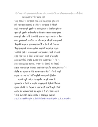 ประโยค๙ - อภิธมฺมตฺถสงฺคหปาลิยา สห อภิธรรมฺมภตฺวิภาวินีนาม อภิธมฺมตฺถสงฺคหฏีกา - หนาที่ 167
อภิธมฺมตฺถวิภาวินี หนาที่ 168
วตฺตุ ลพฺภติ ฯ กายทฺวาเร วุตฺติโตติ เอตฺตเกเยว วุตฺเต ยทิ
เอว กมฺมทฺวารววตฺถาน น สิยา ฯ กายทฺวาเร หิ ปวตฺต
กมฺม กายกมฺมนฺติ วุจฺจติ๑
ฯ กายกมฺมสฺส จ ปวตฺติมุขภูต กาย-
ทฺวารนฺติ วุจฺจติ๒
ฯ ปาณาติปาตาทิก ปน วาจาย อาณาเปนฺตสฺส
กายกมฺม วจีทฺวาเรป ปวตฺตตีติ ทฺวาเรน กมฺมววตฺถาน น สิยา
ตถา มุสาวาทาทึ กายวิกาเรน กโรนฺตสฺส วจีกมฺม กายทฺวาเรป
ปวตฺตตีติ กมฺเมน ทฺวารววตฺถานมฺป น สิยาติ อย โจทนา
ปจฺจุปฏเยฺยาติ พาหุลฺลวุตฺติยา ววตฺถาน ทสฺเสตุ พาหุลฺล-
วุตฺติโตติ วุตฺต ฯ กายกมฺมมฺหิ กายทฺวาเรเยว พหุล ปวตฺตติ
อปฺป วจีทฺวาเร ฯ ตสฺมา กายทฺวาเรเยว พหุล ปวตฺตนโต
กายกมฺมภาโวป สิทฺโธ วนจรกาทีน วนจรกาทิภาโว วิย ฯ
ตถา กายกมฺมเมว เยภุยฺเยน กายทฺวาเร ปวตฺตติ น อิตรานิ
ตสฺมา กายกมฺมสฺส เยภุยฺเยน เอตฺเถว ปวตฺตนโต กายกมฺมทฺวารภาโว
สิทฺโธ พฺราหฺมณคามาทีน พฺราหฺมณคามาทิภาโว วิยาติ นตฺถิ
กมฺมทฺวารววตฺถาเน โกจิ วิพนฺโธติ อยเมตฺถ อธิปฺปาโย ฯ
มุสาติ อภูต วตฺถุ ฯ ต ตจฺฉโต วทนฺติ เอเตนาติ
มุสาวาโท ฯ ปสติ๓
สามคฺคิย๔
สฺจุณฺเณติ วิกฺขิปติ ปยภาว
สุฺ กโรตีติ วา ปสุณา ฯ อตฺตานมฺป ปรมฺป ผรุส กโรติ
กกโจ วิย ขรสมฺผสฺสาติ วา ผรุสา ฯ ส สุข หิตฺจ ผรติ
วิสรติ วินาเสตีติ สมฺผ อตฺตโน จ ปเรสฺจ อนุปการ
๑-๒. สี. ม. วุจฺจตีติ นตฺถิ ฯ ๓. ปสตีติป นิคฺคหิตาคเมน ทิสฺสติ ฯ ๔. สี. ม. สามคฺคึ ฯ
 