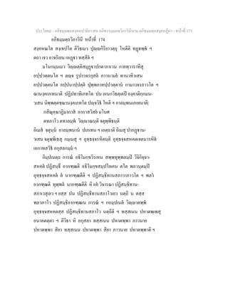 ประโยค๙ - อภิธมฺมตฺถสงฺคหปาลิยา สห อภิธรรมฺมภตฺวิภาวินีนาม อภิธมฺมตฺถสงฺคหฏีกา - หนาที่ 173
อภิธมฺมตฺถวิภาวินี หนาที่ 174
สงฺคหณโต สงฺเขปโต ติวิธเมว ปุฺกิริยาวตฺถุ โหตีติ ทฏพฺพ ฯ
ตถา เจว อาจริเยน เหฏา ทสฺสิต ฯ
มโนกมฺมเมว วิฺตฺติสมุฏาปกตาภาเวน กายทฺวาราทีสุ
อปฺปวตฺตนโต ฯ ตฺจ รูปาวจรกุสล ภาวนามย ทานาทิวเสน
อปฺปวตฺตนโต อปฺปนาปฺปตฺต ปุพฺพภาคปฺปวตฺตาน กามาวจรภาวโต ฯ
ฌานงฺคเภเทนาติ ปฏิปทาทิเภทโต ปน อเนกวิธตฺเตป องฺคาติกฺกมน-
วเสน นิพฺพตฺตชฺฌานงฺคเภทโต ปฺจวิธ โหติ ฯ อาลมฺพนเภเทนาติ|
กสิณุคฺฆาฏิมากาส อากาสวิสย มโนศ
ตทภาโว ตทาลมฺพ วิฺาณนฺติ จตุพฺพิธนฺติ
อิเมส จตุนฺน อาลมฺพนาน ปเภเทน ฯ เอตฺถาติ อิเมสุ ปากฏาน-
วเสน จตุพฺพิเธสุ กมฺเมสุ ฯ อุทฺธจฺจรหิตนฺติ อุทฺธจฺจสหคตเจตนารหิต
เอกาทสวิธ อกุสลกมฺม ฯ
กิมฺปเนตฺถ การณ อธิโมกฺขวิรเหน สพฺพทุพฺพลมฺป วิจิกิจฺฉา-
สหคต ปฏิสนฺธึ อากฑฺฒติ อธิโมกฺขสมฺปโยเคน ตโต พลวนฺตมฺป
อุทฺธจฺจสหคต ต นากฑฺฒตีติ ฯ ปฏิสนฺธิทานสภาวาภาวโต ฯ พลว
อากฑฺฒติ ทุพฺพล นากฑฺฒตีติ หิ อย วิจารณา ปฏิสนฺธิทาน-
สภาเวสุเยว ฯ ยสฺส ปน ปฏิสนฺธิทานสภาโวเยว นตฺถิ น ตสฺส
พลวภาโว ปฏิสนฺธิอากฑฺฒเน การณ ฯ กถมฺปเนต วิฺาตพฺพ
อุทฺธจฺจสหคตสฺส ปฏิสนฺธิทานสภาโว นตฺถีติ ฯ ทสฺสเนน ปหาตพฺเพสุ
อนาคตตฺตา ฯ ติวิธา หิ อกุสลา ทสฺสเนน ปหาตพฺพา ภาวนาย
ปหาตพฺพา สิยา ทสฺสเนน ปหาตพฺพา สิยา ภาวนาย ปหาตพฺพาติ ฯ
 