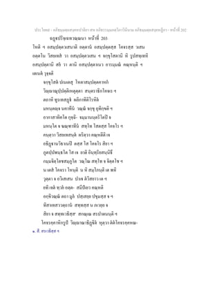 ประโยค๙ - อภิธมฺมตฺถสงฺคหปาลิยา สห อภิธรรมฺมภตฺวิภาวินีนาม อภิธมฺมตฺถสงฺคหฏีกา - หนาที่ 202
ฉฏปริจฺเฉทวณฺณนา หนาที่ 203
โหติ ฯ อสมฺปตฺตวเสนาติ อตฺตาน อสมฺปตฺตสฺส โคจรสฺส วเสน
อตฺตโน วิสยเทส วา อสมฺปตฺตวเสน ฯ จกฺขุโสตานิ หิ รูปสทฺเทหิ
อสมฺปตฺตานิ สย วา ตานิ อสมฺปตฺตาเนว อารมฺมณ คณฺหนฺติ ฯ
เตเนต วุจฺจติ
จกฺขุโสต ปเนเตสุ โหตาสมฺปตฺตคาหก
วิฺาณุปฺปตฺติเหตุตฺตา สนฺตราธิกโคจเร ฯ
ตถาหิ ทูรเทสฏ ผลิกาทิติโรหิต
มหนฺตฺจ นคาทีน วณฺณ จกฺขุ อุทิกฺขติ ฯ
อากาสาทิคโต กุจฺฉิ- จมฺมานนฺตริโตป จ
มหนฺโต จ ฆณฺฑาทีน สทฺโท โสตสฺส โคจโร ฯ
คนฺตฺวา วิสยเทสนฺต ผริตฺวา คณฺหตีติ เจ
อธิฏานวิธาเนป ตสฺส โส โคจโร สิยา ฯ
ภูตปฺปพนฺธโต โส เจ ยาติ อินฺทฺริยสนฺนิธึ
กมฺมจิตฺโตชสมฺภูโต วณฺโณ สทฺโท จ จิตฺตโช ฯ
น เตส โคจรา โหนฺติ น หิ สมฺโภนฺติ เต พหิ
วุตฺตา จ อวิเสเสน ปาเ ตวิสยาว เต ฯ
ยทิ เจต ทฺวย อตฺต- สมีปเยว คณฺหติ
อกฺขิวณฺณ ตถา มูล ปสฺเสยฺย ปขุมสฺส จ ฯ
ทิสาเทสววตฺถาน สทฺทสฺส น ภเวยฺย จ
สิยา จ สทฺทเวธิสฺส๑
สกณฺเณ สรปาตนนฺติ ฯ
โคจรคฺคาหิกรูป วิฺาณาธิฏิต หุตฺวา ตตโคจรคฺคหณ-
๑. สี. สรเวธิสฺส ฯ
 