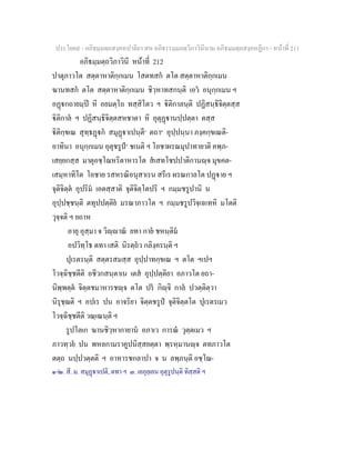 ประโยค๙ - อภิธมฺมตฺถสงฺคหปาลิยา สห อภิธรรมฺมภตฺวิภาวินีนาม อภิธมฺมตฺถสงฺคหฏีกา - หนาที่ 211
อภิธมฺมตฺถวิภาวินี หนาที่ 212
ปาตุภาวโต สตฺตาหาติกฺกเมน โสตทสก ตโต สตฺตาหาติกฺกเมน
ฆานทสก ตโต สตฺตาหาติกฺกเมน ชิวฺหาทสกนฺติ เอว อนุกฺกเมน ฯ
อฏกถายมฺป หิ อยมตฺโถ ทสฺสิโตว ฯ ิติกาลนฺติ ปฏิสนฺธิจิตฺตสฺส
ิติกาล ฯ ปฏิสนฺธิจิตฺตสหชาตา หิ อุตุฏานปฺปตฺตา ตสฺส
ิติกฺขเณ สุทฺธฏก สมุฏาเปนฺตี๑
ตถา๒
อุปฺปนฺนา ภงฺคกฺขเณติ-
อาทินา อนุกฺกเมน อุตุชรูป๓
ชเนติ ฯ โอชาผรณมุปาทายาติ คพฺภ-
เสยฺยกสฺส มาตุอชฺโฌหริตาหารโต สเสทโชปปาติกานฺจ มุขคต-
เสมฺหาทิโต โอชาย รสหรณิอนุสาเรน สรีเร ผรณกาลโต ปฏาย ฯ
จุติจิตฺต อุปริม เอตสฺสาติ จุติจิตฺโตปริ ฯ กมฺมชรูปานิ น
อุปฺปชฺชนฺติ ตทุปปตฺติย มรณาภาวโต ฯ กมฺมชรูปวิจฺเฉเทหิ มโตติ
วุจฺจติ ฯ ยถาห
อายุ อุสฺมา จ วิฺาณ ยทา กาย ชหนฺติม
อปวิทฺโธ ตทา เสติ นิรตฺถว กลิงฺครนฺติ ฯ
ปุเรตรนฺติ สตฺตรสมสฺส อุปฺปาทกฺขเณ ฯ ตโต ฯเปฯ
โวจฺฉิชฺชตีติ อชีวกสนฺตาเน เตส อุปฺปตฺติยา อภาวโต ยถา-
นิพฺพตฺต จิตฺตชมาหารชฺจ ตโต ปร กิฺจิ กาล ปวตฺติตฺวา
นิรุชฺฌติ ฯ อปเร ปน อาจริยา จิตฺตชรูป จุติจิตฺตโต ปุเรตรเมว
โวจฺฉิชฺชตีติ วณฺเณนฺติ ฯ
รูปโลเก ฆานชิวฺหากายาน อภาเว การณ วุตฺตเมว ฯ
ภาวทฺวย ปน พหลกามราคูปนิสฺสยตฺตา พฺรหฺมานฺจ ตทภาวโต
ตตฺถ นปฺปวตฺตติ ฯ อาหารชกลาปา จ น ลพฺภนฺติ อชฺโฌ-
๑-๒. สี. ม. สมุฏาเปติ, ตทา ฯ ๓. เยภุยฺเยน อุตุรูปนฺติ ทิสฺสติ ฯ
 