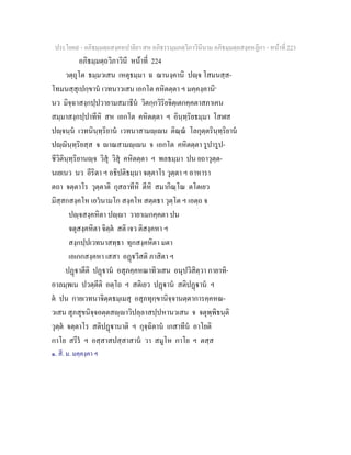 ประโยค๙ - อภิธมฺมตฺถสงฺคหปาลิยา สห อภิธรรมฺมภตฺวิภาวินีนาม อภิธมฺมตฺถสงฺคหฏีกา - หนาที่ 223
อภิธมฺมตฺถวิภาวินี หนาที่ 224
วตฺถุโต ธมฺมวเสน เหตุธมฺมา ฉ ฌานงฺคานิ ปฺจ โสมนสฺส-
โทมนสฺสุเปกฺขาน เวทนาวเสน เอกโต คหิตตฺตา ฯ มคฺคงฺคานิ๑
นว มิจฺฉาสงฺกปฺปวายามสมาธีน วิตกฺกวิริยจิตฺเตกคฺคตาสภาเคน
สมฺมาสงฺกปฺปาทีหิ สห เอกโต คหิตตฺตา ฯ อินฺทฺริยธมฺมา โสฬส
ปฺจนฺน เวทนินฺทฺริยาน เวทนาสามฺเน ติณฺณ โลกุตฺตรินฺทฺริยาน
ปฺินฺทฺริยสฺส จ าณสามฺเน จ เอกโต คหิตตฺตา รูปารูป-
ชีวิตินฺทฺริยานฺจ วิสุ วิสุ คหิตตฺตา ฯ พลธมฺมา ปน ยถาวุตฺต-
นเยเนว นว อีริตา ฯ อธิปติธมฺมา จตฺตาโร วุตฺตา ฯ อาหารา
ตถา จตฺตาโร วุตฺตาติ กุสลาทีหิ ตีหิ สมากิณฺโณ ตโตเยว
มิสฺสกสงฺคโห เอวนามโก สงฺคโห สตฺตธา วุตฺโต ฯ เอตฺถ จ
ปฺจสงฺคหิตา ปฺา วายาเมกคฺคตา ปน
จตุสงฺคหิตา จิตฺต สติ เจว ติสงฺคหา ฯ
สงฺกปฺปเวทนาสทฺธา ทุกสงฺคหิตา มตา
เอเกกสงฺคหา เสสา อฏวีสติ ภาสิตา ฯ
ปฏาตีติ ปฏาน อสุภคฺคหณาทิวเสน อนุปวิสิตฺวา กายาทิ-
อาลมฺพเน ปวตฺตีติ อตฺโถ ฯ สติเยว ปฏาน สติปฏาน ฯ
ต ปน กายเวทนาจิตฺตธมฺเมสุ อสุภทุกฺขานิจฺจานตฺตาการคฺคหณ-
วเสน สุภสุขนิจฺจอตฺตสฺาวิปลฺลาสปฺปหานวเสน จ จตุพฺพิธนฺติ
วุตฺต จตฺตาโร สติปฏานาติ ฯ กุจฺฉิตาน เกสาทีน อาโยติ
กาโย สรีร ฯ อสฺสาสปสฺสาสาน วา สมูโห กาโย ฯ ตสฺส
๑. สี. ม. มคฺคงฺคา ฯ
 