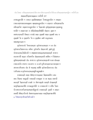 ประโยค๙ - อภิธมฺมตฺถสงฺคหปาลิยา สห อภิธรรมฺมภตฺวิภาวินีนาม อภิธมฺมตฺถสงฺคหฏีกา - หนาที่ 226
สตฺตมปริจฺเฉทวณฺณนา หนาที่ 227
ภาชนฏานิย ฯ เวทนา ภุฺชิตพฺพตฺตา โภชนฏานิยา ฯ สฺา
เวทนาสฺสาทลาภเหตุตฺตา พฺยฺชนฏานิยา ฯ สงฺขารา อภิสงฺขรณโต
อธิรฺชโต๑
ภตฺตการกฏานิยา ฯ วิฺาณ อุปภุฺชกตฺตา ภุฺชกฏ-
านิย ฯ เอตฺตาวตา จ อธิปฺเปตตฺถสิทฺธีติ ปฺเจว วุตฺตา ฯ
เทสนากฺกเมป อิทเมว การณ ยตฺถ ภุฺชติ ยฺจ ภุฺชติ เยน จ
ภุฺชติ โย จ ภุฺชโก โย จ ภุฺชิตา เตส อนุกฺกเมน
ทสฺเสตุกามตา ฯ
อุปาทานาน โคจรกฺขนฺธา อุปาทานกฺขนฺธา ฯ เต ปน
อุปาทานวิสยภาเวน คหิตา รูปาทโย ปฺเจวาติ วุตฺต รูปู-
ปาทานกฺขนฺโธติอาทิ ฯ สพฺพสภาคธมฺมสงฺคหตฺถฺหิ สาสวา
อนาสวาป ธมฺมา อวิเสสโต ปฺจกฺขนฺธาติ เทสิตา ฯ วิปสฺสนา-
ภูมิสนฺทสฺสนตฺถ ปน สาสวาว อุปาทานกฺขนฺธาติ ฯ ยถา ปเนตฺถ
เวทนาทโย สาสวา อนาสวา จ น เอว รูป เอกนฺตกามาวจรตฺตา ฯ
สภาคราสิวเสน ปน ต ขนฺเธสุ เทสิต อุปาทานิยภาเวน ปน
ราสิวเสน จ อุปาทานกฺขนฺเธสูติ ทฏพฺพ ฯ
อายตนนฺติ เอตฺถ ตตทฺวารารมฺมณา จิตฺตเจตสิกา เตน
เตน กิจฺเจน ฆเฏนฺติ วายมนฺติ อายภูเต วา เต ธมฺเม เอตานิ
ตเนนฺติ วิตฺถาเรนฺติ อายต วา สสารทุกฺข นยนฺติ ปวตฺเตนฺติ
จกฺขุวิฺาณาทีน การณภูตานีติ วา อายตนานิ ฯ อปจ โลเก
นิวาสอากรสโมสรณสฺชาติฏาน อายตนนฺติ วุจฺจติ ฯ ตสฺมา
เอเตป ตตทฺวาริกาน ตตทารมฺมณานฺจ จกฺขุวิฺาณาทีน
๑. โปตฺถเกสุ อธิรฺชโตติ นตฺถิ ฯ
 