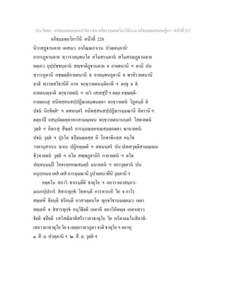 ประโยค๙ - อภิธมฺมตฺถสงฺคหปาลิยา สห อภิธรรมฺมภตฺวิภาวินีนาม อภิธมฺมตฺถสงฺคหฏีกา - หนาที่ 227
อภิธมฺมตฺถวิภาวินี หนาที่ 228
นิวาสฏานตาย เตสเมว อากิณฺณภาเวน ปวตฺตนฺตาน๑
อากรฏานตาย ทฺวาราลมฺพนโต สโมสรนฺตาน สโมสรณฏานตาย
ตตฺเถว อุปฺปชฺชนฺตาน สฺชาติฏานตาย จ อายตนานิ ฯ ตานิ ปน
ทฺวารภูตานิ อชฺฌตฺติกายตนานิ ฉ อาลมฺพนภูตานิ จ พาหิรายตนานิ
ฉาติ ทฺวาทสวิธานีติ อาห จกฺขฺวายตนนฺติอาทิ ฯ จกฺขุ จ ต
อายตนฺจาติ จกฺขฺวายตน ฯ เอว เสเสสุป ฯ ตตฺถ อชฺฌตฺติ-
กายตเนสุ สนิทสฺสนสปฺปฏิฆาลมฺพนตฺตา จกฺขฺวายตน วิภูตนฺติ ต
ปม นิกฺขิตฺต๒
ฯ ตทนนฺตร อนิทสฺสนสปฺปฏิฆารมฺมณานิ อิตรานิ ฯ
ตตฺถาป อสมฺปตฺตคฺคาหกสามฺเน จกฺขฺวายตนานนฺตร โสตายตน
วุตฺต ฯ อิตเรสุ สีฆตร อารมฺมณคฺคหณสมตฺถตฺตา ฆานายตน
ปม วุตฺต ฯ ปุรโต ปตมตฺตสฺส หิ โภชาทิกสฺส คนฺโธ
วาตานุสาเรน ฆาเน ปฏิหฺติ ฯ ตทนนฺตร ปน ปเทสวุตฺติสามฺเน
ชิวฺหายตน วุตฺต ฯ ตโต สพฺพฏานิก กายายตน ฯ ตโต
ปฺจนฺนมฺป โคจรคฺคหณสมตฺถ มนายตน ฯ ยถาวุตฺตาน ปน
อนุกฺกเมน เตส เตส อารมฺมณานิ รูปายตนาทีนิ วุตฺตานิ ฯ
อตฺตโน สภาว ธาเรนฺตีติ ธาตุโย ฯ อถวา ยถาสมฺภว-
มเนกปฺปการ สสารทุกฺข วิทหนฺติ ภารหาเรหิ วิย จ ภาโร
สตฺเตหิ ธิยนฺติ ธริยนฺติ อวสวตฺตนโต ทุกฺขวิธานมตฺตเมว เจตา
สตฺเตหิ จ สสารทุกฺข อนุวิธิยติ เอตาหิ ตถาวิหิตฺจ เอตาเสฺวว
ธิยติ ปยติ รสโสณิตาทิสรีราวยวธาตุโย วิย หริตาลมโนสิลาทิ-
เสลาวยวธาตุโย วิย จ เยฺยาวยวภูตา จาติ ธาตุโย ฯ ยถาหุ
๑. สี. ม. ปวตฺตาน ฯ ๒. สี. ม. วุตฺต ฯ
 