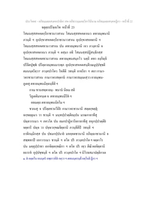 ประโยค๙ - อภิธมฺมตฺถสงฺคหปาลิยา สห อภิธรรมฺมภตฺวิภาวินีนาม อภิธมฺมตฺถสงฺคหฏีกา - หนาที่ 22
จตุตฺถปริจฺเฉโท หนาที่ 23
โสมนสฺสสหคตกฺริยาชวนาวสาเน โสมนสฺสสหคตาเนว ตทาลมฺพนานิ
ภวนฺติ ฯ อุเปกฺขาสหคตกฺริยาชวนาวสาเน อุเปกฺขาสหคตานิ ฯ
โทมนสฺสสหคตชวนาวสาเน ปน ตทาลมฺพนานิ เจว ภวงฺคานิ จ
อุเปกฺขาสหคตาเนว ภวนฺติ ฯ ตสฺมา ยทิ โสมนสฺสปฏิสนฺธิกสฺส
โทมนสฺสสหคตชวนาวสาเน ตทาลมฺพนสมฺภโว นตฺถิ ตทา ยงฺกิฺจิ
ปริจิตปุพฺพ ปริตฺตาลมฺพนมารพฺภ อุเปกฺขาสหคตสนฺตีรณมุปฺปชฺชติ
ตมนนฺตริตฺวา๑
ภวงฺคปาโตว โหตีติ วทนฺติ อาจริยา ฯ ตถา กามา-
วจรชวนาวสาเน กามาวจรสตฺตาน กามาวจรธมฺเมเสฺวว อาลมฺพน-
ภูเตสุ ตทาลมฺพนมิจฺฉนฺตีติ ฯ
กาเม ชวนสตฺตาลมฺ- พนาน นิยเม สติ
วิภูเตติมหนฺเต จ ตทาลมฺพนมีริต ฯ
อยเมตฺถ ตทาลมฺพนนิยโม ฯ
ชวเนสุ จ ปริตฺตชวนวีถิย กามาวจรชวนานิ สตฺตกฺขตฺตุ
ฉกฺขตฺตุเมว วา ชวนฺติ ฯ มนฺทปฺปวตฺติยมฺปน มรณกาลาทีสุ
ปฺจวารเมว ฯ ภควโต ปน ยมกปาฏิหาริยกาลาทีสุ ลหุกปฺปวตฺติย
จตฺตาริ ปฺจ วา ปจฺจเวกฺขณจิตฺตานิ ภวนฺตีติป วทนฺติ ฯ
อาทิกมฺมิกสฺส ปน ปมกปฺปนาย มหคฺคตชวนานิ อภิฺาชวนานิ จ
สพฺพทาป เอกวารเมว ชวนฺติ ฯ ตโต ปร ภวงฺคปาโต ฯ จตฺตาโร
ปน มคฺคุปฺปาทา เอกจิตฺตกฺขณิกา ฯ ตโต ปร เทฺว ตีณิ ผลจิตฺตานิ
ยถารห อุปฺปชฺชนฺติ ฯ ตโต ปร ภวงฺคปาโต ฯ นิโรธสมาปตฺติกาเล
๑. ต อตฺตโน อนนฺตร อพฺยาวหิต กตฺวา ฯ ตทนนฺตรนฺตึ อตฺโถติ ฏีกา ฯ
 
