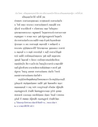 ประโยค๙ - อภิธมฺมตฺถสงฺคหปาลิยา สห อภิธรรมฺมภตฺวิภาวินีนาม อภิธมฺมตฺถสงฺคหฏีกา - หนาที่ 245
อภิธมฺมตฺถวิภาวินี หนาที่ 246
ปาทสฺเสว อาเสวนตาอุทฺธรเณน อาวชฺชนทฺวย อาเสวนปจฺจโย
น โหติ ตสฺมา ชวนาเนว อาเสวนปจฺจยภาว คจฺฉนฺตีติ อาห
ปุริมานิ ชวนานีติอาทิ ฯ อวิเสสวจเน เจตฺถ๑
โลกิยกุสลา-
กุสลาพฺยากตชวนาเนว ทฏพฺพานิ โลกุตฺตรชวนาน อาเสวนภาวสฺส
อนุทฺธฏตฺตา ฯ เอวฺจ กตฺวา วุตฺต ปฏานฏกถาย โลกุตฺตโร
ปน อาเสวนปจฺจโย นาม นตฺถีติ ฯ ตตฺถ หิ กุสล ภินฺนชาติกสฺส
ปุเรจรตฺตา น เตน อาเสวนคุณ คณฺหาเปติ ฯ ผลจิตฺตานิ จ
ชวนวเสน อุปฺปชฺชมานานิป วิปากาพฺยากเต วุตฺตนเยเนว อาเสวน
น คณฺหนฺติ น จ อฺ คาหาเปนฺติ ฯ ยมฺป อาเสวนวินิมุตฺต
ชวน นตฺถีติ อาจริยธมฺมปาลตฺเถเรน วุตฺต ตมฺป เยภุยฺยวเสน
วุตฺตนฺติ วิฺายติ ฯ อิตรถา อาจริยสฺส อสมเปกฺขิตาภิธาย-
กตฺตปฺปสงฺโค สิยา ฯ มคฺโค ปน โคตฺรภูโต อาเสวน น คณฺหาตีติ๒
นตฺถิ ภูมิอาทิวเสน นานาชาติตาย อนธิปฺเปตตฺตา ฯ ตถาหิ วุตฺต
ปฏาเน โคตฺรภู มคฺคสฺส อาเสวนปจฺจเยน ปจฺจโย โวทาน
มคฺคสฺส อาเสวนปจฺจเยน ปจฺจโยติ ฯ
เอกุปฺปาทาทิจตุพฺพิธสมฺปโยคลกฺขณาภาวโต สหุปฺปนฺนานมฺป
รูปธมฺมาน สมฺปยุตฺตปจฺจยตา นตฺถีติ วุตฺต จิตฺตเจตสิกา ธมฺมา
อฺมฺนฺติ ฯ เหตุ ฯเปฯ นามรูปานนฺติ ตโยเปเต ปฏิสนฺธิย
กมฺมสมุฏานาน ปวตฺติย จิตฺตสมุฏานานฺจ รูปาน อุภยตฺถ
สหชาตาน นามานฺจ เหตาทิปจฺจเยน ปจฺจยา โหนฺติ ฯ สหชาต-
รูปนฺติ หิ สพฺพตฺถ ปฏิสนฺธิย กมฺมสมุฏาน ปวตฺติย จิตฺต-
๑. โปตฺถเกสุ อวิเสสวจเน เปตฺถาติ ทิสฺสติ ฯ ม....วจเนน เปตฺถ ฯ
๒. ม. น คณฺหาตีติ อิท วจน ฯ
 