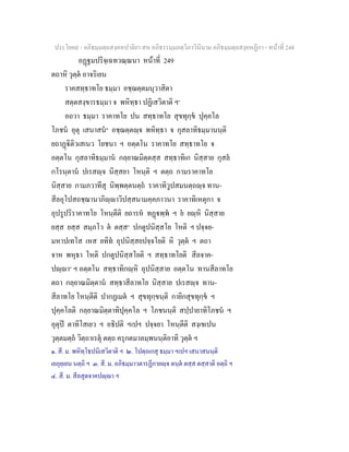ประโยค๙ - อภิธมฺมตฺถสงฺคหปาลิยา สห อภิธรรมฺมภตฺวิภาวินีนาม อภิธมฺมตฺถสงฺคหฏีกา - หนาที่ 248
อฏฐมปริจฺเฉทวณฺณนา หนาที่ 249
ตถาหิ วุตฺต อาจริเยน
ราคสทฺธาทโย ธมฺมา อชฺฌตฺตมนุวาสิตา
สตฺตสงฺขารธมฺมา จ พหิทฺธา ปฏิเสวิตาติ ฯ๑
อถวา ธมฺมา ราคาทโย ปน สทฺธาทโย สุขทุกฺข ปุคฺคโล
โภชน อุตุ เสนาสน๒
อชฺฌตฺตฺจ พหิทฺธา จ กุสลาทิธมฺมานนฺติ
ยถาฏิติวเสเนว โยชนา ฯ อตฺตโน ราคาทโย สทฺธาทโย จ
อตฺตโน กุสลาทิธมฺมาน กลฺยาณมิตฺตสฺส สทฺธาทิเก นิสฺสาย กุสล
กโรนฺตาน ปเรสฺจ นิสฺสยา โหนฺติ ฯ ตตฺถ กามราคาทโย
นิสฺสาย กามภวาทีสุ นิพฺพตฺตนตฺถ ราคาทิวูปสมนตฺถฺจ ทาน-
สีลอุโปสถชฺฌานาภิฺาวิปสฺสนามคฺคภาวนา ราคาทิเหตุกา จ
อุปรูปริราคาทโย โหนฺตีติ ยถารห ทฏพฺพ ฯ ย ยฺหิ นิสฺสาย
ยสฺส ยสฺส สมฺภโว ต ตสฺส๓
ปกตูปนิสฺสโย โหติ ฯ ปจฺจย-
มหาปเทโส เหส ยทิท อุปนิสฺสยปจฺจโยติ หิ วุตฺต ฯ ตถา
จาห พหุธา โหติ ปกตูปนิสฺสโยติ ฯ สทฺธาทโยติ สีลจาค-
ปฺา๔
ฯ อตฺตโน สทฺธาทิกฺหิ อุปนิสฺสาย อตฺตโน ทานสีลาทโย
ตถา กลฺยาณมิตฺตาน สทฺธาสีลาทโย นิสฺสาย ปเรสฺจ ทาน-
สีลาทโย โหนฺตีติ ปากฏเมต ฯ สุขทุกฺขนฺติ กายิกสุขทุกฺข ฯ
ปุคฺคโลติ กลฺยาณมิตฺตาทิปุคฺคโล ฯ โภชนนฺติ สปฺปายาทิโภชน ฯ
อุตุป ตาทิโสเยว ฯ อธิปติ ฯเปฯ ปจฺจยา โหนฺตีติ สงฺเขเปน
วุตฺตมตฺถ วิตฺถาเรตุ ตตฺถ ครุกตมาลมฺพนนฺติอาทิ วุตฺต ฯ
๑. สี. ม. พหิทฺโธปนิเสวิตาติ ฯ ๒. โปตฺถเกสุ ธมฺมา ฯเปฯ เสนาสนนฺติ
เยภุยฺเยน นตฺถิ ฯ ๓. สี. ม. อภิธมฺมาวตารฏีกายฺจ ตนฺต ตสฺส ตสฺสาติ อตฺถิ ฯ
๔. สี. ม. สีลสุตจาคปฺา ฯ
 