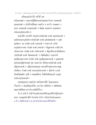 ประโยค๙ - อภิธมฺมตฺถสงฺคหปาลิยา สห อภิธรรมฺมภตฺวิภาวินีนาม อภิธมฺมตฺถสงฺคหฏีกา - หนาที่ 267
อภิธมฺมตฺถวิภาวินี หนาที่ 268
อนิจฺจลกฺขณ ฯ อุทยวยปฏิปฬนสงฺขาตทุกฺขภาโวเยว ลกฺขณนฺติ
ทุกฺขลกฺขณ ฯ ปรปริกปฺปตสฺส อตฺตโน จ อภาโว อนตฺตตา ฯ
ตเทว ลกฺขณนฺติ อนตฺตลกฺขณ ฯ ติณฺณ ลกฺขณาน อนุปสฺสนา
อนิจฺจานุปสฺสนาทิกา ฯ
ขนฺธาทีน กลาปโต สมฺมสนวสปฺปวตฺต าณ สมฺมสนาณ ฯ
อุปฺปาทภงฺคานุปสฺสนาวสปฺปวตฺต าณ อุทยพฺพยาณ ฯ อุทย
มุฺจิตฺวา วเย ปวตฺต าณ ภงฺคาณ ฯ สงฺขาราน ภยโต
อนุปสฺสนาวเสน ปวตฺต าณ ภยาณ ฯ ทิฏภยาน อาทีนวโต
เปกฺขนวเสน ปวตฺต าณ อาทีนวาณ ฯ ทิฏาทีนเวสุ นิพฺพินฺทน-
วสปฺปวตฺต าณ นิพฺเพทาณ๑
ฯ นิพฺพินฺทิตฺวา สงฺขาเรหิ
มุฺจิตุกมฺยตาวเสน ปวตฺต าณ มุฺจิตุกมฺยตาาณ ฯ มุฺจนสฺส
อุปายสมฺปฏิปาทนตฺถ ปุน สงฺขาราน ปริคฺคหวสปฺปวตฺต าณ
ปฏิสงฺขาาณ ฯ ปฏิสงฺขาตธมฺเมสุ ภยนนฺทิวิวชฺชนวเสน อชฺฌุ-
เปกฺขิตฺวา ปวตฺต าณ สงฺขารุเปกฺขาาณ ฯ ปุริมาน นวนฺน
กิจฺจนิปฺผตฺติยา อุปริ จ สตฺตตฺตึสาย โพธิปกฺขิยธมฺมาน อนุกุล
าณ อนุโลมาณ ฯ
อตฺตสุฺตาย สุฺโต สฺโชนาทีหิ วิมุฺจนตฺเถน
วิโมกฺโข ฯ นิจฺจนิมิตฺตาทิโน อภาวโต อนิมิตฺโต ฯ ปณิหิตสฺส
ตณฺหาปณิธิสฺส อภาวโต อปฺปณิหิโต ฯ
โย น ปาติ ต ปาตึ โมกฺเขติ อปายาทีหิ ทุกฺเขหีติ ปาฏิโมกฺข ฯ
ตเทว กายทุจฺจริตาทีหิ สวรณโต สวโร สโมธาโนปธานตฺเถน๒
๑. สี. ม. นิพฺพิทาาณ ฯ ๒. สมาธาโนปธานตฺเถนาติป ทิสฺสติ ฯ
 