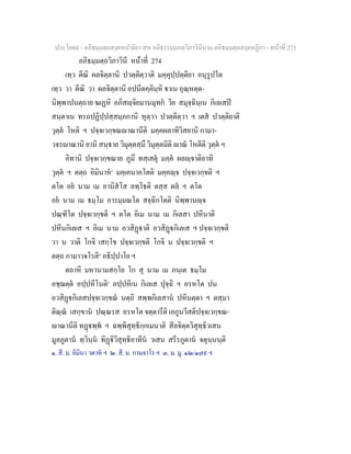 ประโยค๙ - อภิธมฺมตฺถสงฺคหปาลิยา สห อภิธรรมฺมภตฺวิภาวินีนาม อภิธมฺมตฺถสงฺคหฏีกา - หนาที่ 273
อภิธมฺมตฺถวิภาวินี หนาที่ 274
เทฺว ตีณิ ผลจิตฺตานิ ปวตฺติตฺวาติ มคฺคุปฺปตฺติยา อนุรูปโต
เทฺว วา ตีณิ วา ผลจิตฺตานิ อปนีตคฺคิมฺหิ าเน อุณฺหตฺต-
นิพฺพาปนตฺถาย ฆเฏหิ อภิสฺจิยมานมุทก วิย สมุจฺฉินฺเน กิเลเสป
สนฺตาเน ทรถปฏิปฺปสฺสมฺภกานิ หุตฺวา ปวตฺติตฺวา ฯ เตส ปวตฺติยาติ
วุตฺต โหติ ฯ ปจฺจเวกฺขณาณานีติ มคฺคผลาทิวิสยานิ กามา-
วจราณานิ ยานิ สนฺธาย วิมุตฺตสฺมึ วิมุตฺตมิติ าณ โหตีติ วุตฺต ฯ
อิทานิ ปจฺจเวกฺขณาย ภูมึ ทสฺเสตุ มคฺค ผลฺจาติอาทิ
วุตฺต ฯ ตตฺถ อิมินาห๑
มคฺเคนาคโตติ มคฺคฺจ ปจฺจเวกฺขติ ฯ
ตโต อย นาม เม อานิสโส ลทฺโธติ ตสฺส ผล ฯ ตโต
อย นาม เม ธมฺโม อารมฺมณโต สจฺฉิกโตติ นิพฺพานฺจ
ปณฺฑิโต ปจฺจเวกฺขติ ฯ ตโต อิเม นาม เม กิเลสา ปหีนาติ
ปหีนกิเลเส ฯ อิเม นาม อวสิฏาติ อวสิฏกิเลเส ฯ ปจฺจเวกฺขติ
วา น วาติ โกจิ เสกฺโข ปจฺจเวกฺขติ โกจิ น ปจฺจเวกฺขติ ฯ
ตตฺถ กามาวจโรติ๒
อธิปฺปาโย ฯ
ตถาหิ มหานามสกฺโย โก สุ นาม เม ภนฺเต ธมฺโม
อชฺฌตฺต อปฺปหีโนติ๓
อปฺปหีเน กิเลเส ปุจฺฉิ ฯ อรหโต ปน
อวสิฏกิเลสปจฺจเวกฺขณ นตฺถิ สพฺพกิเลสาน ปหีนตฺตา ฯ ตสฺมา
ติณฺณ เสกฺขาน ปณฺณรส อรหโต จตฺตารีติ เอกูนวีสติปจฺจเวกฺขณ-
าณานีติ ทฏพฺพ ฯ ฉพฺพิสุทฺธิกฺกเมนาติ สีลจิตฺตวิสุทฺธิวเสน
มูลภูตาน ทฺวินฺน ทิฏิวิสุทฺธิอาทีน วเสน สรีรภูตาน จตุนฺนนฺติ
๑. สี. ม. อิมินา วตาห ฯ ๒. สี. ม. กามจาโร ฯ ๓. ม. มู. ๑๒/๑๗๙ ฯ
 