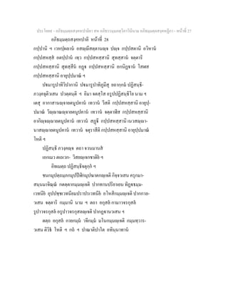 ประโยค๙ - อภิธมฺมตฺถสงฺคหปาลิยา สห อภิธรรมฺมภตฺวิภาวินีนาม อภิธมฺมตฺถสงฺคหฏีกา - หนาที่ 27
อภิธมฺมตฺถสงฺคหปาลิ หนาที่ 28
กปฺปานิ ฯ เวหปฺผลาน อสฺีสตฺตานฺจ ปฺจ กปฺปสตานิ อวิหาน
กปฺปสหสฺส อตปฺปาน เทฺว กปฺปสหสฺสานิ สุทสฺสาน จตฺตาริ
กปฺปสหสฺสานิ สุทสฺสีน อฏ กปฺปสหสฺสานิ อกนิฏาน โสฬส
กปฺปสหสฺสานิ อายุปฺปมาณ ฯ
ปมารูปาทิวิปากานิ ปมารูปาทิภูมีสุ ยถากฺกม ปฏิสนฺธิ-
ภวงฺคจุติวเสน ปวตฺตนฺติ ฯ อิมา จตสฺโส อรูปปฏิสนฺธิโย นาม ฯ
เตสุ อากาสานฺจายตนูปคาน เทวาน วีสติ กปฺปสหสฺสานิ อายุปฺ-
ปมาณ วิฺาณฺจายตนูปคาน เทวาน จตฺตาฬีส กปฺปสหสฺสานิ
อากิฺจฺายตนูปคาน เทวาน สฏี กปฺปสหสฺสานิ เนวสฺา-
นาสฺายตนูปคาน เทวาน จตุราสีติ กปฺปสหสฺสานิ อายุปฺปมาณ
โหติ ฯ
ปฏิสนฺธิ ภวงฺคฺจ ตถา จวนมานส
เอกเมว ตเถเวก- วิสยฺเจกชาติย ฯ
อิทเมตฺถ ปฏิสนฺธิจตุกฺก ฯ
ชนกมุปตฺถมฺภกมุปปฬิกมุปฆาตกฺเจติ กิจฺจวเสน ครุกมา-
สนฺนมาจิณฺณ กตตฺตากมฺมฺเจติ ปากทานปริยาเยน ทิฏธมฺม-
เวทนีย อุปปชฺชเวทนียมปราปรเวทนีย อโหสิกมฺมฺเจติ ปากกาล-
วเสน จตฺตาริ กมฺมานิ นาม ฯ ตถา อกุสล กามาวจรกุสล
รูปาวจรกุสล อรูปาวจรกุสลฺเจติ ปากฏานวเสน ฯ
ตตฺถ อกุสล กายกมฺม วจีกมฺม มโนกมฺมฺเจติ กมฺมทฺวาร-
วเสน ติวิธ โหติ ฯ กถ ฯ ปาณาติปาโต อทินฺนาทาน
 