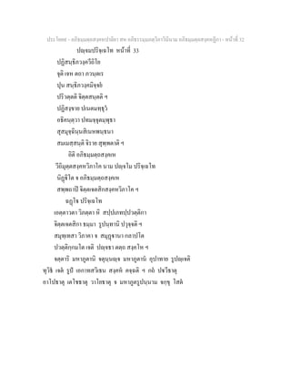 ประโยค๙ - อภิธมฺมตฺถสงฺคหปาลิยา สห อภิธรรมฺมภตฺวิภาวินีนาม อภิธมฺมตฺถสงฺคหฏีกา - หนาที่ 32
ปฺจมปริจฺเฉโท หนาที่ 33
ปฏิสนฺธิภวงฺควีถิโย
จุติ เจห ตถา ภวนฺตเร
ปุน สนฺธิภวงฺคมิจฺจย
ปริวตฺตติ จิตฺตสนฺตติ ฯ
ปฏิสงฺขาย ปเนตมทฺธุว
อธิคนฺตฺวา ปทมจฺจุตมฺพุธา
สุสมุจฺฉินฺนสิเนหพนฺธนา
สมเมสฺสนฺติ จิราย สุพฺพตาติ ฯ
อิติ อภิธมฺมตฺถสงฺคเห
วีถิมุตฺตสงฺคหวิภาโค นาม ปฺจโม ปริจฺเฉโท
นิฏิโต จ อภิธมฺมตฺถสงฺคเห
สพฺพถาป จิตฺตเจตสิกสงฺคหวิภาโค ฯ
ฉฏโ ปริจฺเฉโท
เอตฺตาวตา วิภตฺตา หิ สปฺปเภทปฺปวตฺติกา
จิตฺตเจตสิกา ธมฺมา รูปนฺทานิ ปวุจฺจติ ฯ
สมุทฺเทสา วิภาคา จ สมุฏานา กลาปโต
ปวตฺติกฺกมโต เจติ ปฺจธา ตตฺถ สงฺคโห ฯ
จตฺตาริ มหาภูตานิ จตุนฺนฺจ มหาภูตาน อุปาทาย รูปฺเจติ
ทุวิธ เจต รูป เอกาทสวิเธน สงฺคห คจฺฉติ ฯ กถ ปวีธาตุ
อาโปธาตุ เตโชธาตุ วาโยธาตุ จ มหาภูตรูปนฺนาม จกฺขุ โสต
 