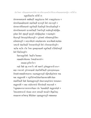 ประโยค๙ - อภิธมฺมตฺถสงฺคหปาลิยา สห อภิธรรมฺมภตฺวิภาวินีนาม อภิธมฺมตฺถสงฺคหฏีกา - หนาที่ 34
ฉฏปริจฺเฉโท หนาที่ 35
ปสาทหทยสงฺขาต ฉพฺพิธมฺป วตฺถุรูปนฺนาม อิตร อวตฺถุรูปนฺนาม ฯ
ปสาทวิฺตฺติสงฺขาต สตฺตวิธมฺป ทฺวารรูป อิตร อทฺวารรูป ฯ
ปสาทภาวชีวิตสงฺขาต อฏวิธมฺป อินฺทฺริยรูป อิตรมนินฺทฺริยรูป ฯ
ปสาทวิสยสงฺขาต ทฺวาทสวิธมฺป โอฬาริกรูป สนฺติเกรูป สปฺปฏิฆ-
รูปฺจ อิตร สุขุมรูป ทูเรรูป อปฺปฏิฆรูปฺจ ฯ กมฺมชมุปา-
ทินฺนกรูป อิตรมนุปาทินฺนกรูป ฯ รูปายตน สนิทสฺสนรูป อิตร-
มนิทสฺสนรูป ฯ จกฺขฺวาทิทฺวย อสมฺปตฺตวเสน ฆานาทิตฺตย สมฺปตฺต-
วเสนาติ ปฺจวิธมฺป โคจรคฺคาหิกรูป อิตร อโคจรคฺคาหิกรูป ฯ
วณฺโณ คนฺโธ รโส โอชา ภูตจตุกฺกฺเจติ อฏวิธมฺป อวินิพฺโภครูป
อิตร วินิพฺโภครูป ฯ
อิจฺเจวมฏวีสติ- วิธมฺป จ วิจกฺขณา
อชฺฌตฺติกาทิเภเทน วิภชนฺติ ยถารห ฯ
อยเมตฺถ รูปวิภาโค ฯ
กมฺม จิตฺต อุตุ อาหาโร เจติ จตฺตาริ รูปสมุฏานานิ นาม ฯ
ตตฺถ กามาวจร รูปาวจรฺเจติ ปฺจวีสติวิธมฺป กุสลากุสลกมฺมม-
ภิสงฺขต อชฺฌตฺติกสนฺตาเน กมฺมสมุฏานรูป ปฏิสนฺธิมุปาทาย ขเณ
ขเณ สมุฏาเปติ ฯ อรูปวิปากทฺวิปฺจวิฺาณวชฺชิต ปฺจ-
สตฺตติวิธมฺป จิตฺต จิตฺตสมุฏานรูป ปมภวงฺคมุปาทาย ชายนฺตเมว
สมุฏาเปติ ฯ ตตฺถ อปฺปนาชวน อิริยาปถมฺป สนฺนาเมติ ฯ
โวฏพฺพนกามาวจรชวนาภิฺา ปน วิฺตฺติมฺป สมุฏาเปนฺติ ฯ
โสมนสฺสชวนานิ ปเนตฺถ เตรส หสนมฺป ชเนนฺติ ฯ สีตุณฺโหตุ-
สมฺาตา เตโชธาตุ ิติปฺปตฺตา อุตุสมุฏานรูป อชฺฌตฺตฺจ
 