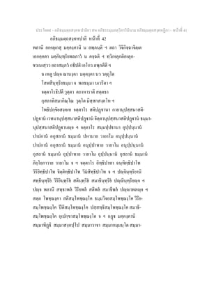 ประโยค๙ - อภิธมฺมตฺถสงฺคหปาลิยา สห อภิธรรมฺมภตฺวิภาวินีนาม อภิธมฺมตฺถสงฺคหฏีกา - หนาที่ 41
อภิธมฺมตฺถสงฺคหปาลิ หนาที่ 42
พลานิ อเหตุเกสุ มคฺคงฺคานิ น ลพฺภนฺติ ฯ ตถา วิจิกิจฺฉาจิตฺเต
เอกคฺคตา มคฺคินฺทฺริยพลภาว น คจฺฉติ ฯ ทฺวิเหตุกติเหตุก-
ชวเนเสฺวว ยถาสมฺภว อธิปติ เอโกว ลพฺภตีติ ฯ
ฉ เหตู ปฺจ ฌานงฺคา มคฺคงฺคา นว วตฺถุโต
โสฬสินฺทฺริยธมฺมา จ พลธมฺมา นเวริตา ฯ
จตฺตาโรธิปตี วุตฺตา ตถาหาราติ สตฺตธา
กุสลาทิสมากิณฺโณ วุตฺโต มิสฺสกสงฺคโห ฯ
โพธิปกฺขิยสงฺคเห จตฺตาโร สติปฏานา กายานุปสฺสนาสติ-
ปฏาน เวทนานุปสฺสนาสติปฏาน จิตฺตานุปสฺสนาสติปฏาน ธมฺมา-
นุปสฺสนาสติปฏานฺจ ฯ จตฺตาโร สมฺมปฺปธานา อุปฺปนฺนาน
ปาปกาน อกุสลาน ธมฺมาน ปหานาย วายาโม อนุปฺปนฺนาน
ปาปกาน อกุสลาน ธมฺมาน อนุปฺปาทาย วายาโม อนุปฺปนฺนาน
กุสลาน ธมฺมาน อุปฺปาทาย วายาโม อุปฺปนฺนาน กุสลาน ธมฺมาน
ภิยฺโยภาวาย วายาโม จ ฯ จตฺตาโร อิทฺธิปาทา ฉนฺทิทฺธิปาโท
วิริยิทฺธิปาโท จิตฺติทฺธิปาโท วีมสิทฺธิปาโท จ ฯ ปฺจินฺทฺริยานิ
สทฺธินฺทฺริย วิริยินฺทฺริย สตินฺทฺริย สมาธินฺทฺริย ปฺินฺทฺริยฺจ ฯ
ปฺจ พลานิ สทฺธาพล วิริยพล สติพล สมาธิพล ปฺาพลฺจ ฯ
สตฺต โพชฺฌงฺคา สติสมฺโพชฺฌงฺโค ธมฺมวิจยสมฺโพชฺฌงฺโค วิริย-
สมฺโพชฺฌงฺโค ปติสมฺโพชฺฌงฺโค ปสฺสทฺธิสมฺโพชฺฌงฺโค สมาธิ-
สมฺโพชฺฌงฺโค อุเปกฺขาสมฺโพชฺฌงฺโค จ ฯ อฏ มคฺคงฺคานิ
สมฺมาทิฏิ สมฺมาสงฺกปฺโป สมฺมาวาจา สมฺมากมฺมนฺโต สมฺมา-
 