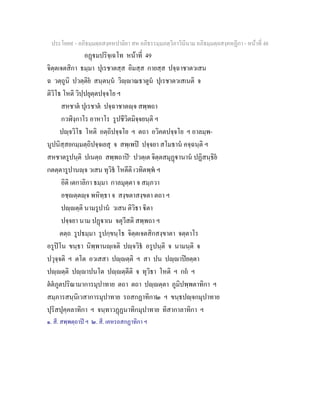 ประโยค๙ - อภิธมฺมตฺถสงฺคหปาลิยา สห อภิธรรมฺมภตฺวิภาวินีนาม อภิธมฺมตฺถสงฺคหฏีกา - หนาที่ 48
อฏมปริจฺเฉโท หนาที่ 49
จิตฺตเจตสิกา ธมฺมา ปุเรชาตสฺส อิมสฺส กายสฺส ปจฺฉาชาตวเสน
ฉ วตฺถูนิ ปวตฺติย สนฺตนฺน วิฺาณธาตูน ปุเรชาตวเสเนติ จ
ติวิโธ โหติ วิปฺปยุตฺตปจฺจโย ฯ
สหชาต ปุเรชาต ปจฺฉาชาตฺจ สพฺพถา
กวฬิงฺกาโร อาหาโร รูปชีวิตมิจฺจยนฺติ ฯ
ปฺจวิโธ โหติ อตฺถิปจฺจโย ฯ ตถา อวิคตปจฺจโย ฯ อาลมฺพ-
นูปนิสฺสยกมฺมตฺถิปจฺจเยสุ จ สพฺเพป ปจฺจยา สโมธาน คจฺฉนฺติ ฯ
สหชาตรูปนฺติ ปเนตฺถ สพฺพถาป๑
ปวตฺเต จิตฺตสมุฏานาน ปฏิสนฺธิย
กตตฺตารูปานฺจ วเสน ทุวิธ โหตีติ เวทิตพฺพ ฯ
อิติ เตกาลิกา ธมฺมา กาลมุตฺตา จ สมฺภวา
อชฺตฺตฺจ พหิทฺธา จ สงฺขตาสงฺขตา ตถา ฯ
ปฺตฺติ นามรูปาน วเสน ติวิธา ิตา
ปจฺจยา นาม ปฏาเน จตุวีสติ สพฺพถา ฯ
ตตฺถ รูปธมฺมา รูปกฺขนฺโธ จิตฺตเจตสิกสงฺขาตา จตฺตาโร
อรูปโน ขนฺธา นิพฺพานฺเจติ ปฺจวิธ อรูปนฺติ จ นามนฺติ จ
ปวุจฺจติ ฯ ตโต อวเสสา ปฺตฺติ ฯ สา ปน ปฺาปยตฺตา
ปฺตฺติ ปฺาปนโต ปฺตฺตีติ จ ทุวิธา โหติ ฯ กถ ฯ
ตตภูตปริณามาการมุปาทาย ตถา ตถา ปฺตฺตา ภูมิปพฺพตาทิกา ฯ
สมฺภารสนฺนิเวสาการมุปาทาย รถสกฏาทิกา๒ ฯ ขนฺธปฺจกมุปาทาย
ปุริสปุคฺคลาทิกา ฯ จนฺทาวฏฏนาทิกมุปาทาย ทิสากาลาทิกา ฯ
๑. สี. สพฺพตฺถาป ฯ ๒. สี. เคหรถสกฏาทิกา ฯ
 