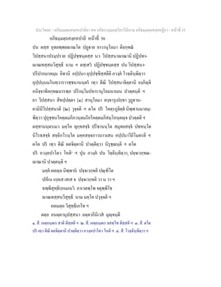 ประโยค๙ - อภิธมฺมตฺถสงฺคหปาลิยา สห อภิธรรมฺมภตฺวิภาวินีนาม อภิธมฺมตฺถสงฺคหฏีกา - หนาที่ 55
อภิธมฺมตฺถสงฺคหปาลิ หนาที่ 56
ปน ตสฺส อุทยพฺพยาณโต ปฏาย ยาวานุโลมา ติลกฺขณ
วิปสฺสนาปรมฺปราย ปฏิปชฺชนฺตสฺส นว วิปสฺสนาาณานิ ปฏิปทา-
าณทสฺสนวิสุทฺธิ นาม ฯ ตสฺเสว ปฏิปชฺชนฺตสฺส ปน วิปสฺสนา-
ปริปากมาคมฺม อิทานิ อปฺปนา อุปฺปชฺชิสฺสตีติ ภวงฺค โวจฺฉินฺทิตฺวา
อุปฺปนฺนมโนทฺวาราวชฺชนานนฺตร เทฺว ตีณิ วิปสฺสนาจิตฺตานิ ยงฺกิฺจิ
อนิจฺจาทิลกฺขณมารพฺภ ปริกมฺโมปจารานุโลมนาเมน ปวตฺตนฺติ ฯ
ยา วิปสฺสนา สิขปฺปตฺตา [๑] สานุโลมา สงฺขารุเปกฺขา วุฏาน-
คามินีวิปสฺสนาติ [๒] วุจฺจติ ฯ ตโต ปร โคตฺรภูจิตฺต นิพฺพานมาลมฺ-
พิตฺวา ปุถุชฺชนโคตฺตมภิภวนฺตมริยโคตฺตมภิสมฺโภนฺตฺจ ปวตฺตติ ฯ
ตสฺสานนฺตรเมว มคฺโค ทุกฺขสจฺจ ปริชานนฺโต สมุทยสจฺจ ปชหนฺโต
นิโรธสจฺจ สจฺฉิกโรนฺโต มคฺคสจฺจภาวนาวเสน อปฺปนาวีถิโมตรติ ฯ
ตโต ปร เทฺว ตีณิ ผลจิตฺตานิ ปวตฺติตฺวา นิรุชฺฌนฺติ ฯ ตโต
ปร ภวงฺคปาโตว โหติ๓
ฯ ปุน ภวงฺค ปน วิจฺฉินฺทิตฺวา๔ ปจฺจเวกฺขณ-
าณานิ ปวตฺตนฺติ ฯ
มคฺค ผลฺจ นิพฺพาน ปจฺจเวกฺขติ ปณฺฑิโต
ปหีเน เกฺลเส เสเส จ ปจฺจเวกฺขติ วา น วา ฯ
ฉพฺพิสุทฺธิกฺกเมเนว ภาเวตพฺโพ จตุพฺพิโธ
าณทสฺสนวิสุทฺธิ นาม มคฺโค ปวุจฺจติ ฯ
อยเมตฺถ วิสุทฺธิเภโท ฯ
ตตฺถ อนตฺตานุปสฺสนา อตฺตาภินิเวส มุฺจนฺตี
๑. สี. เอตฺถนฺตเร สาติ ทิสฺสติ ฯ ๒. สี. เอตฺถนฺตเร จสทฺโท ทิสฺสติ ฯ ๓. สี. ตโต
ปร เทฺว ตีณิ ผลจิตฺตานิ ปวตฺติตฺวา ภวงฺคปาโตว โหติ ฯ ๔. สี. โวจฺฉินฺทิตฺวา ฯ
 