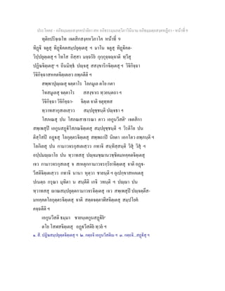 ประโยค๙ - อภิธมฺมตฺถสงฺคหปาลิยา สห อภิธรรมฺมภตฺวิภาวินีนาม อภิธมฺมตฺถสงฺคหฏีกา - หนาที่ 9
ทุติยปริจฺเฉโท เจตสิกสงฺคหวิภาโค หนาที่ 9
ทิฏิ จตูสุ ทิฏิคตสมฺปยุตฺเตสุ ฯ มาโน จตูสุ ทิฏิคต-
วิปฺปยุตฺเตสุ ฯ โทโส อิสฺสา มจฺฉริย กุกฺกุจฺจฺจาติ ทฺวีสุ
ปฏิฆจิตฺเตสุ๑
ฯ ถีนมิทฺธ ปฺจสุ สสงฺขาริกจิตฺเตสุ ฯ วิจิกิจฺฉา
วิจิกิจฺฉาสหคตจิตฺเตเยว ลพฺภตีติ ฯ
สพฺพาปุฺเสุ จตฺตาโร โลภมูเล ตโย กตา
โทสมูเลสุ จตฺตาโร สสงฺขาเร ทฺวยนฺตถา ฯ
วิจิกิจฺฉา วิจิกิจฺฉา- จิตฺเต จาติ จตุทฺทส
ทฺวาทสากุสเลเสฺวว สมฺปยุชฺชนฺติ ปฺจธา ฯ
โสภเณสุ ปน โสภณสาธารณา ตาว เอกูนวีสติ๒
เจตสิกา
สพฺเพสุป เอกูนสฏิโสภณจิตฺเตสุ สมฺปยุชฺชนฺติ ฯ วิรติโย ปน
ติสฺโสป อฏสุ โลกุตฺตรจิตฺเตสุ สพฺพถาป นิยตา เอกโตว ลพฺภนฺติ ฯ
โลกิเยสุ ปน กามาวจรกุสเลเสฺวว กทาจิ สนฺทิสฺสนฺติ วิสุ วิสุ ฯ
อปฺปมฺาโย ปน ทฺวาทสสุ ปฺจมชฺฌานวชฺชิตมหคฺคตจิตฺเตสุ
เจว กามาวจรกุสเลสุ จ สเหตุกกามาวจรกฺริยาจิตฺเตสุ จาติ อฏ-
วีสติจิตฺเตเสฺวว กทาจิ นานา หุตฺวา ชายนฺติ ฯ อุเปกฺขาสหคเตสุ
ปเนตฺถ กรุณา มุทิตา น สนฺตีติ เกจิ วทนฺติ ฯ ปฺา ปน
ทฺวาทสสุ าณสมฺปยุตฺตกามาวจรจิตฺเตสุ เจว สพฺเพสุป ปฺจตฺตึส-
มหคฺคตโลกุตฺตรจิตฺเตสุ จาติ สตฺตจตฺตาฬีสจิตฺเตสุ สมฺปโยค
คจฺฉตีติ ฯ
เอกูนวีสติ ธมฺมา ชายนฺเตกูนสฏิย๓
ตโย โสฬสจิตฺเตสุ อฏวีสติย ทฺวย ฯ
๑. สี. ปฏิฆสมฺปยุตฺตจิตฺเตสุ ฯ ๒. กตฺถจิ เอกูนวีสติเม ฯ ๓. กตฺถจิ...สฏิสุ ฯ
 