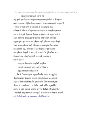 ประโยค๙ - อภิธมฺมตฺถสงฺคหปาลิยา สห อภิธรรมฺมภตฺวิภาวินีนาม อภิธมฺมตฺถสงฺคหฏีกา - หนาที่ 90
ปมปริจฺเฉทวณฺณนา หนาที่ 91
สมฺปยุตฺต กุสลจิตฺต เนวสฺานาสฺายตนกุสลจิตฺต ฯ ปสทฺเทน
เจตฺถ อารมฺมณ ปฏิปทามิสฺสกนยวเสน โสฬสกฺขตฺตุกเทสน อฺมฺป
จ ปาลิย อาคตนยเภท สงฺคณฺหาติ ฯ อาลมฺพนาน อติกฺ-
กมิตพฺพาน กสิณากาสวิฺาณตทภาวสงฺขาตาน อาลมฺพิตพฺพานฺจ
อากาสาทิจตุนฺน โคจราน ปเภเทน อารุปฺปมานส จตุธา โหติ ฯ
ตฺหิ ยถากฺกม ปฺจมชฺฌานาลมฺพน กสิณนิมิตฺต อติกฺกมฺม
ตทุคฺฆาฏนลทฺธ อากาสมาลมฺพิตฺวา ตมฺป อฺติกฺกมฺม ตตฺถ ปวตฺต
วิฺาณมาลมฺพิตฺวา ตมฺป อติกฺกมฺม ตทภาวภูต อากิฺจนภาว-
มาลมฺพิตฺวา ตมฺป อติกฺกมฺม ตตฺถ ปวตฺต ตติยารูปวิฺาณ-
มาลมฺพิตฺวา ปวตฺตติ น ปน รูปาวจรกุสล วิย ปุริมปุริมองฺคา-
ติกฺกมนวเสน ปุริมปุริมสฺสาป อารมฺมณ คเหตฺวา ฯ
เตนาหุ อาจริยา
อารมฺมณาติกฺกมโต จตสฺโสป ภวนฺติมา
องฺคาติกฺกมเมตาส น อิจฺฉนฺติ วิภาวิโนติ ฯ
อรูปาวจรวณฺณนา นิฏิตา ฯ
อิทานิ โลกุตตรกุสล จตุมคฺคโยคโต ผลฺจ ตทนุรูปปฺ-
ปวตฺติยา จตุธา วิภชิตฺวา ทสฺเสตุ โสตาปตฺติมคฺคจิตฺตนฺติอาทิ
วุตฺต ฯ นิพฺพานมฺปติสวนโต อุปคมนโต นิพฺพานมหาสมุทฺท-
นินฺนตาย โสตสทิสตฺตา วา โสโต๑
วุจฺจติ อริโย อฏงฺคิโก
มคฺโค ฯ ตสฺส อาปตฺติ อาทิโต ปชฺชน ปาปุณน ปมสมาคโม๒
โสตาปตฺติ อาอุปสคฺคสฺส อาทิกมฺมนิ ปวตฺตนโต ฯ นิพฺพาน มคฺเคติ
๑. สี. โสโตติ วุจจติ ฯ ๒. ปมสมนฺนาคโมติป ทิสฺสติ ฯ
 