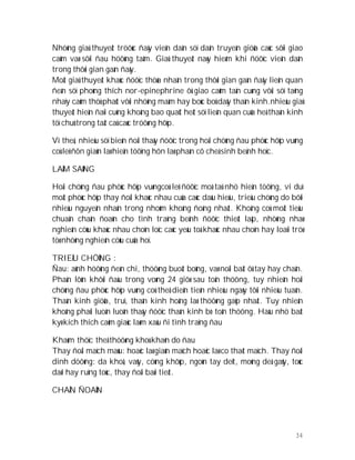 34
Nhöõng giaû thuyeát tröôùc ñaây vieän daãn söï daãn truyeàn giöõa caùc sôïi giao
caûm vaø sôïi ñau höôùng taâm. Giaû thuyeát naøy hieám khi ñöôïc vieän daãn
trong thôøi gian gaàn ñaây.
Moät giaû thuyeát khaùc ñöôïc thöøa nhaän trong thôøi gian gaàn ñaây lieân quan
ñeán söï phoùng thích nor-epinephrine ôû giao caûm taän cuøng vôùi söï taêng
nhaïy caûm thöù phaùt vôùi nhöõng maàm hay boùc boû daây thaàn kinh.nhieàu giaû
thuyeát hieän ñaïi cuõng khoâng bao quaùt heát söï lieân quan cuûa heä thaàn kinh
töï chuû trong taát caû caùc tröôøng hôïp.
Vì theá, nhieàu söï bieán ñoåi thaáy ñöôïc trong hoäi chöùng ñau phöùc hôïp vuøng
coù leõ ñôn giaûn laø hieän töôïng hôn laø phaàn cô cheá sinh beänh hoïc.
LAÂM SAØNG
Hoäi chöùng ñau phöùc hôïp vuøngcoù leõ ñöôïc moâ taû nhö hieän töôïng, ví duï
moät phöùc hôïp thay ñoåi khaùc nhau cuûa caùc daáu hieäu, trieäu chöùng do bôõi
nhieàu nguyeân nhaân trong nhoùm khoâng ñoàng nhaát. Khoâng coù moät tieâu
chuaån chaån ñoaùn cho tình traïng beänh ñöôïc thieát laäp, nhöõng nhaø
nghieân cöùu khaùc nhau choïn loïc caùc yeáu toá khaùc nhau choïn hay loaïi tröø
töø nhöõng nghieân cöùu cuûa hoï.
TRIEÄU CHÖÙNG :
Ñau: aûnh höôûng ñeán chi, thöôøng buoát boûng, vaø noåi baät ôû tay hay chaân.
Phaàn lôùn khôûi ñaàu trong voøng 24 giôø sau toån thöông, tuy nhieân hoäi
chöùng ñau phöùc hôïp vuøng coù theå dieån tieán nhieàu ngaøy tôùi nhieàu tuaàn.
Thaàn kinh giöõa, truï, thaàn kinh hoâng laø thöôøng gaëp nhaát. Tuy nhieân
khoâng phaûi luoân luoân thaáy ñöôïc thaàn kinh bò toån thöông. Haàu nhö baát
kyø kích thích caûm giaùc laøm xaáu ñi tình traïng ñau
Khaùm thöïc theå thöôøng khoù khaên do ñau
Thay ñoåi maïch maùu: hoaëc laø giaûn maïch hoaëc laø co thaét maïch. Thay ñoåi
dinh döôõng: da khoâ, vaûy, cöùng khôùp, ngoùn tay deït, moùng deã gaûy, toùc
daøi hay ruïng toùc, thay ñoåi baøi tieát.
CHAÅN ÑOAÙN
 