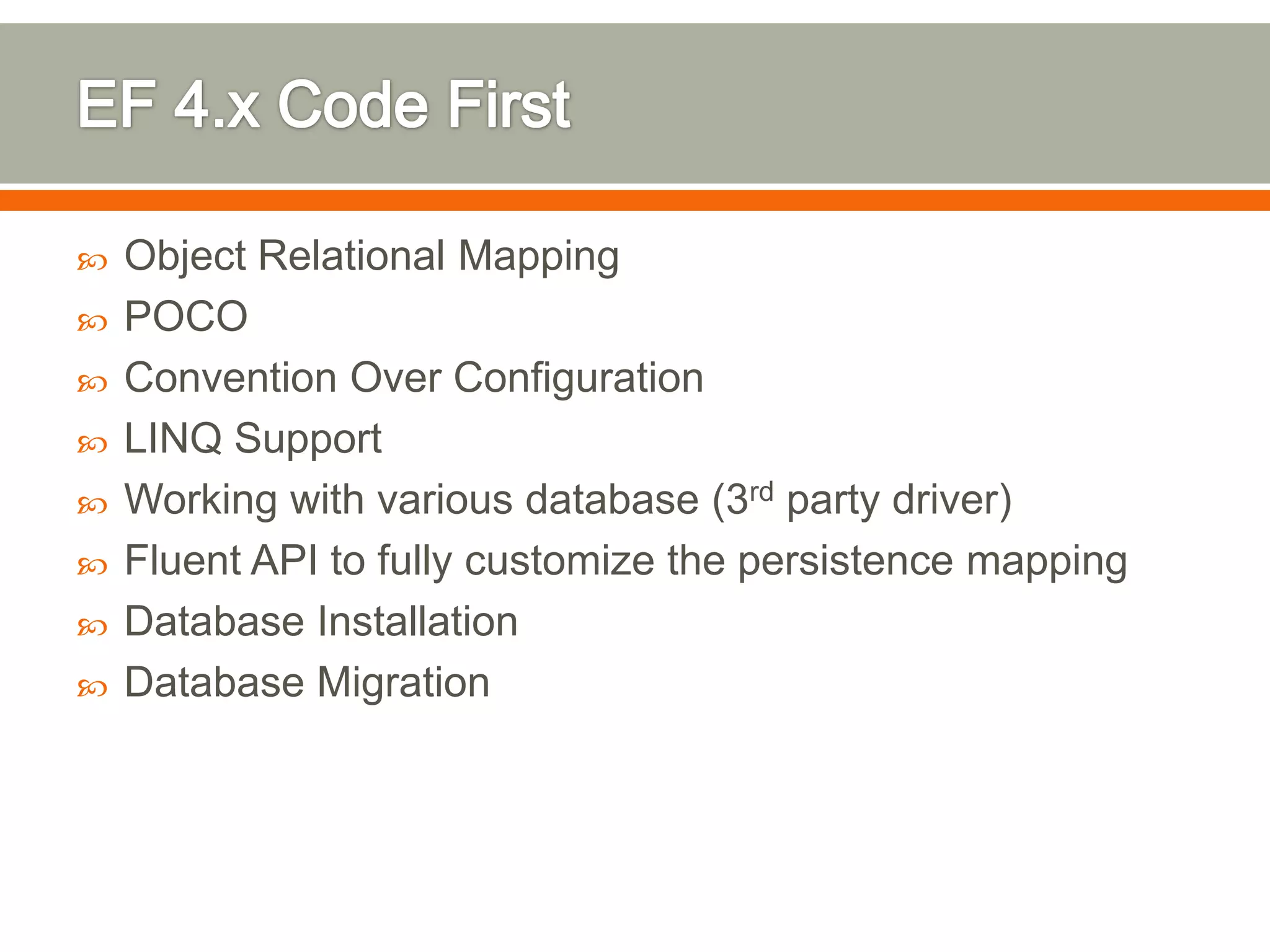    Object Relational Mapping
   POCO
   Convention Over Configuration
   LINQ Support
   Working with various database (3rd party driver)
   Fluent API to fully customize the persistence mapping
   Database Installation
   Database Migration
 
