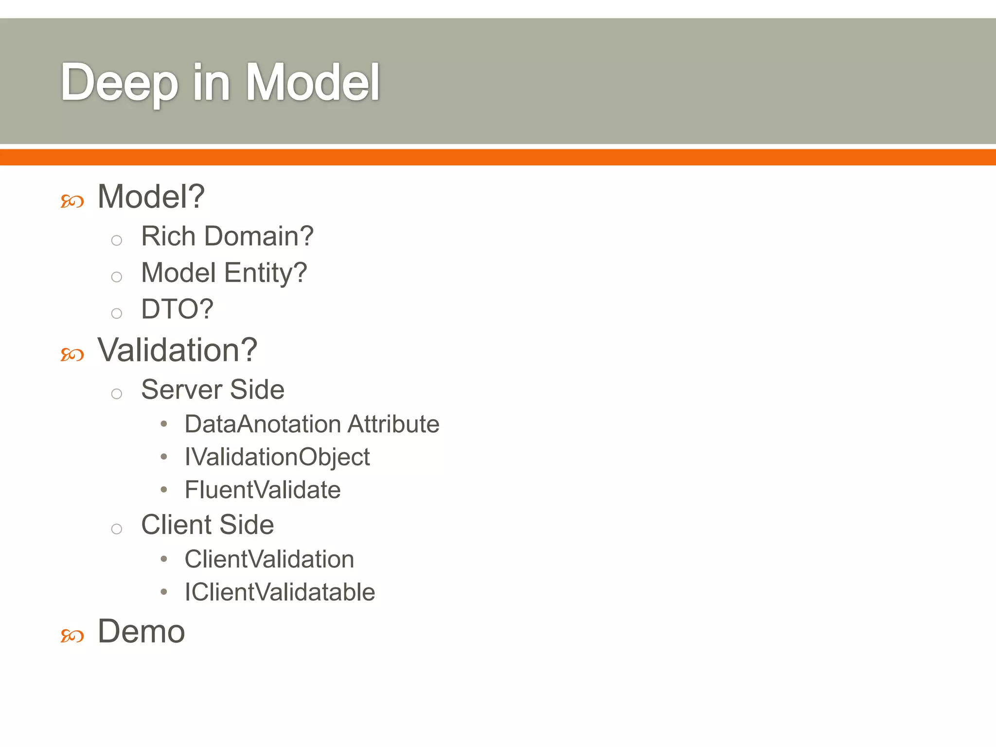    Model?
    o Rich Domain?
    o Model Entity?
    o DTO?
   Validation?
    o Server Side
        • DataAnotation Attribute
        • IValidationObject
        • FluentValidate
    o Client Side
        • ClientValidation
        • IClientValidatable
   Demo
 