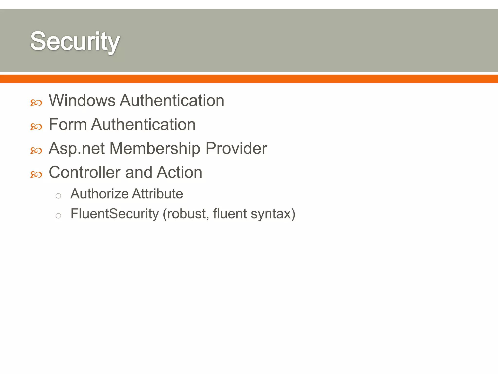    Windows Authentication
   Form Authentication
   Asp.net Membership Provider
   Controller and Action
    o Authorize Attribute
    o FluentSecurity (robust, fluent syntax)
 
