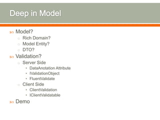    Model?
    o Rich Domain?
    o Model Entity?
    o DTO?
   Validation?
    o Server Side
        • DataAnotation Attribute
        • IValidationObject
        • FluentValidate
    o Client Side
        • ClientValidation
        • IClientValidatable
   Demo
 