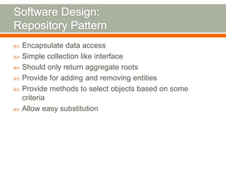    Encapsulate data access
   Simple collection like interface
   Should only return aggregate roots
   Provide for adding and removing entities
   Provide methods to select objects based on some
    criteria
   Allow easy substitution
 