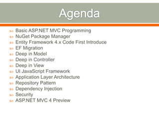    Basic ASP.NET MVC Programming
   NuGet Package Manager
   Entity Framework 4.x Code First Introduce
   EF Migration
   Deep in Model
   Deep in Controller
   Deep in View
   UI JavaScript Framework
   Application Layer Architecture
   Repository Pattern
   Dependency Injection
   Security
   ASP.NET MVC 4 Preview
 