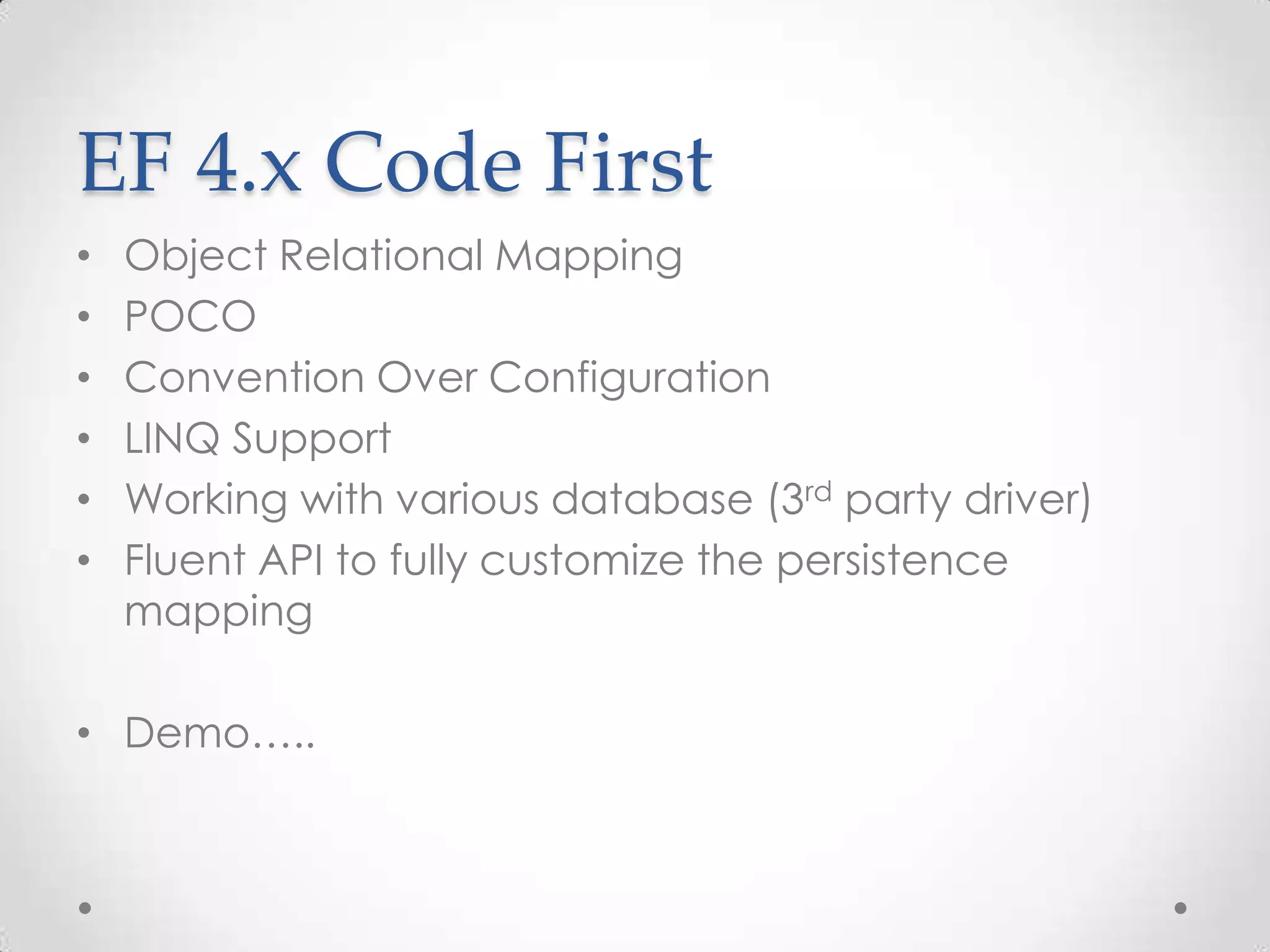 EF 4.x Code First
•   Object Relational Mapping
•   POCO
•   Convention Over Configuration
•   LINQ Support
•   Working with various database (3rd party driver)
•   Fluent API to fully customize the persistence
    mapping

• Demo…..
 