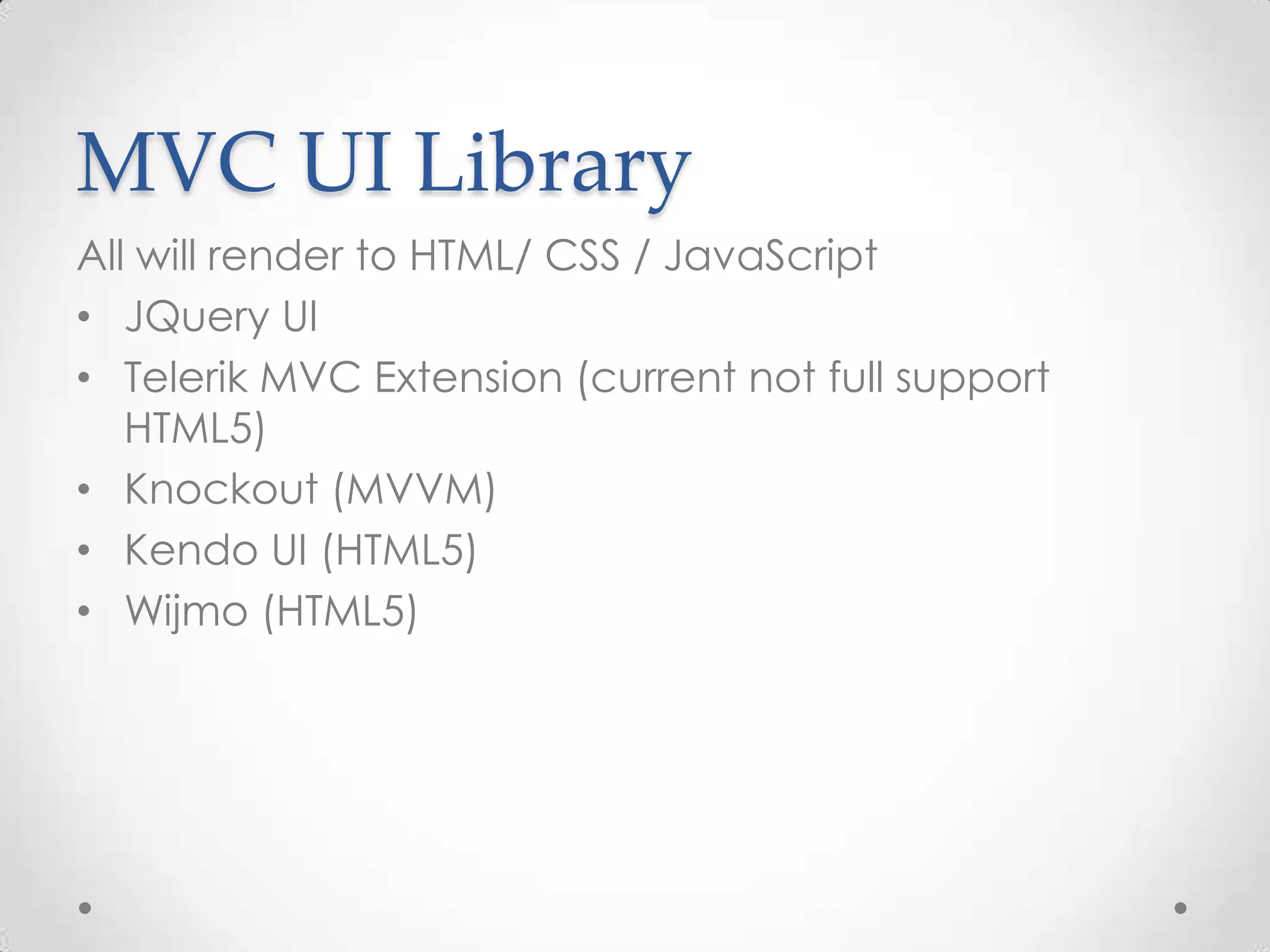 MVC UI Library
All will render to HTML/ CSS / JavaScript
• JQuery UI
• Telerik MVC Extension (current not full support
   HTML5)
• Knockout (MVVM)
• Kendo UI (HTML5)
• Wijmo (HTML5)
 