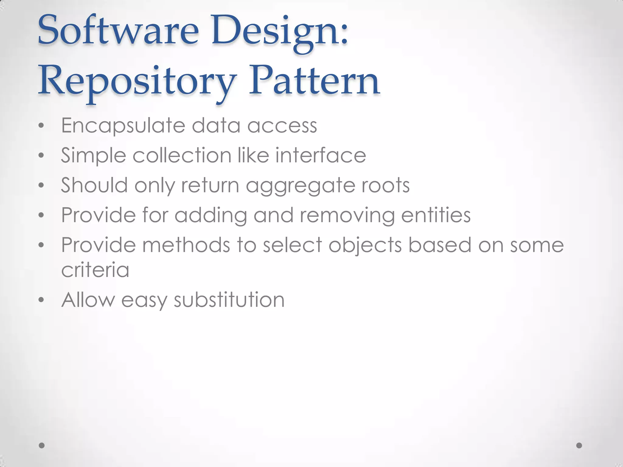 Software Design:
Repository Pattern
• Encapsulate data access
• Simple collection like interface
• Should only return aggregate roots
• Provide for adding and removing entities
• Provide methods to select objects based on some
  criteria
• Allow easy substitution
 