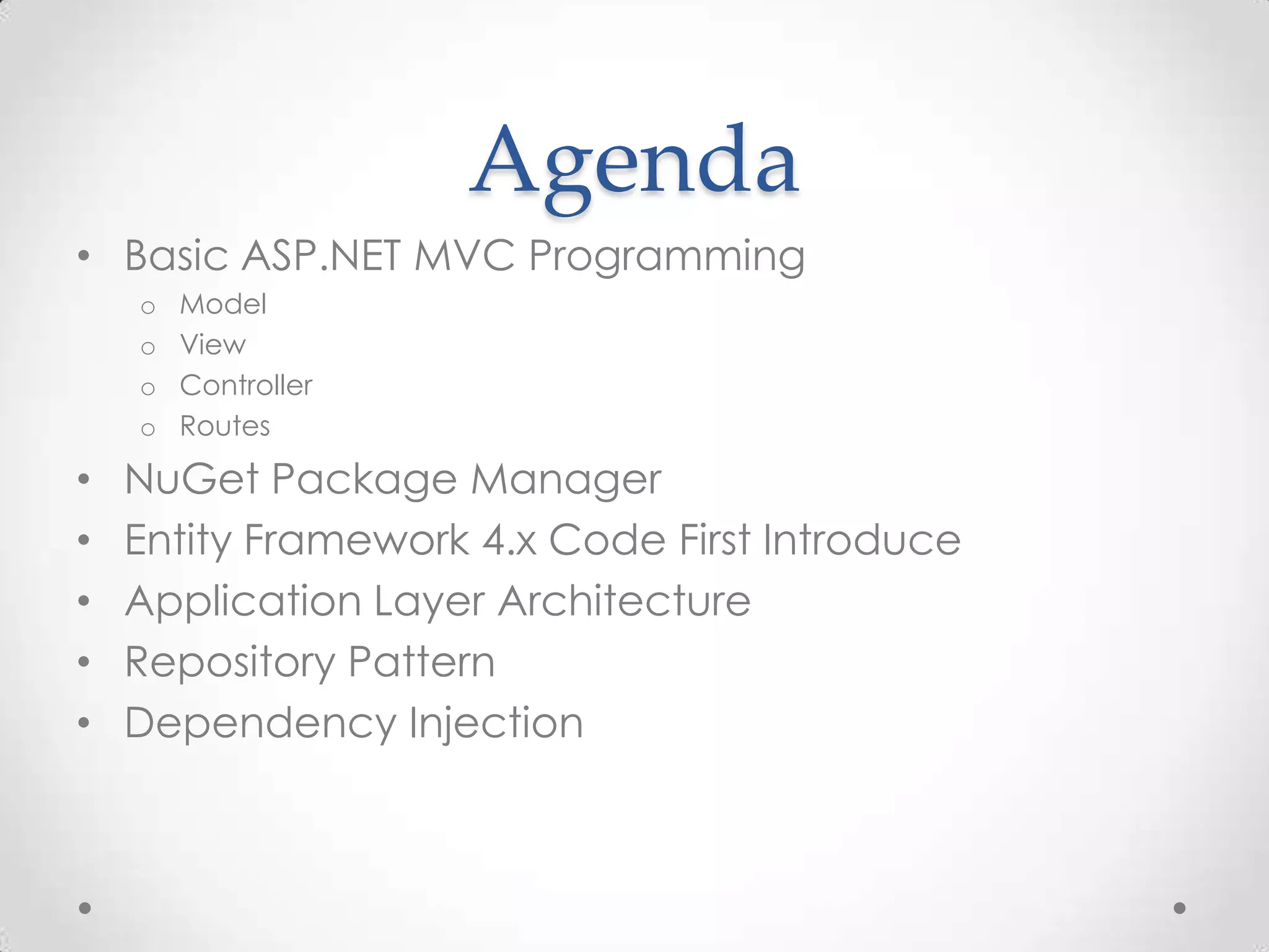 Agenda
• Basic ASP.NET MVC Programming
    o   Model
    o   View
    o   Controller
    o   Routes

•   NuGet Package Manager
•   Entity Framework 4.x Code First Introduce
•   Application Layer Architecture
•   Repository Pattern
•   Dependency Injection
 