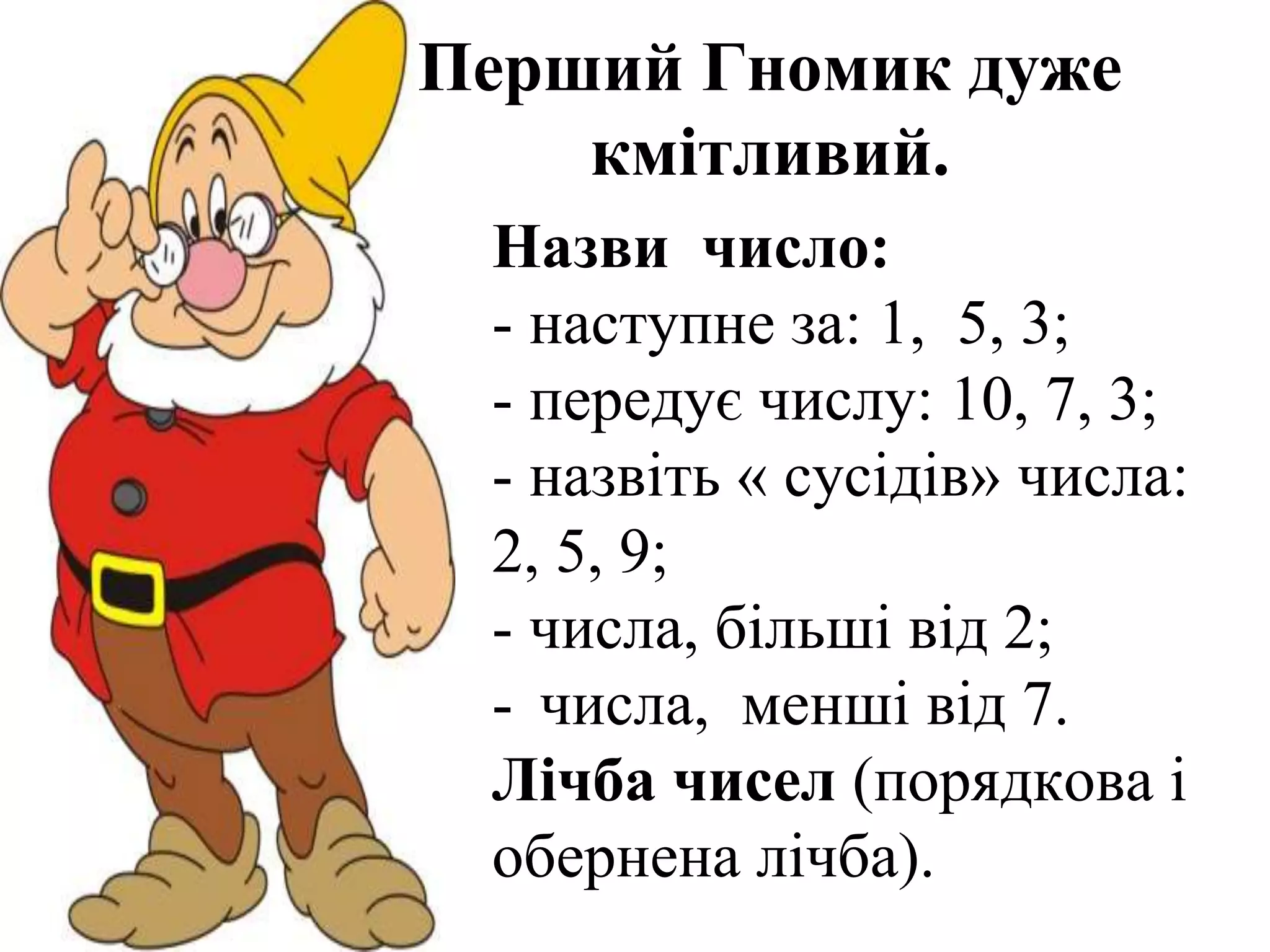 ProPowerPoint.R
Перший Гномик дуже
кмітливий.
Назви число:
- наступне за: 1, 5, 3;
- передує числу: 10, 7, 3;
- назвіть « сусідів» числа:
2, 5, 9;
- числа, більші від 2;
- числа, менші від 7.
Лічба чисел (порядкова і
обернена лічба).
 