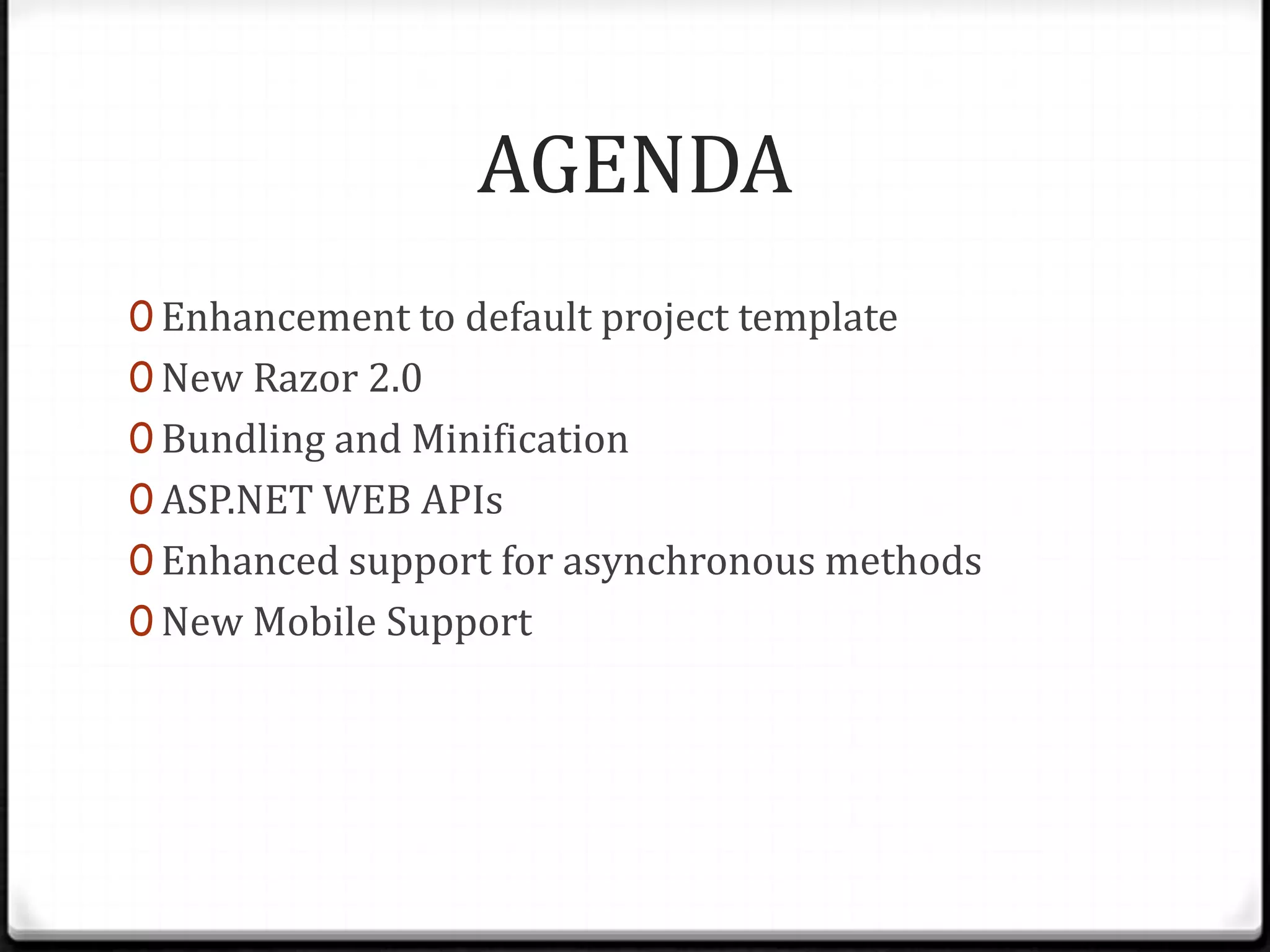 AGENDA
0 Enhancement to default project template
0 New Razor 2.0
0 Bundling and Minification
0 ASP.NET WEB APIs
0 Enhanced support for asynchronous methods
0 New Mobile Support
 