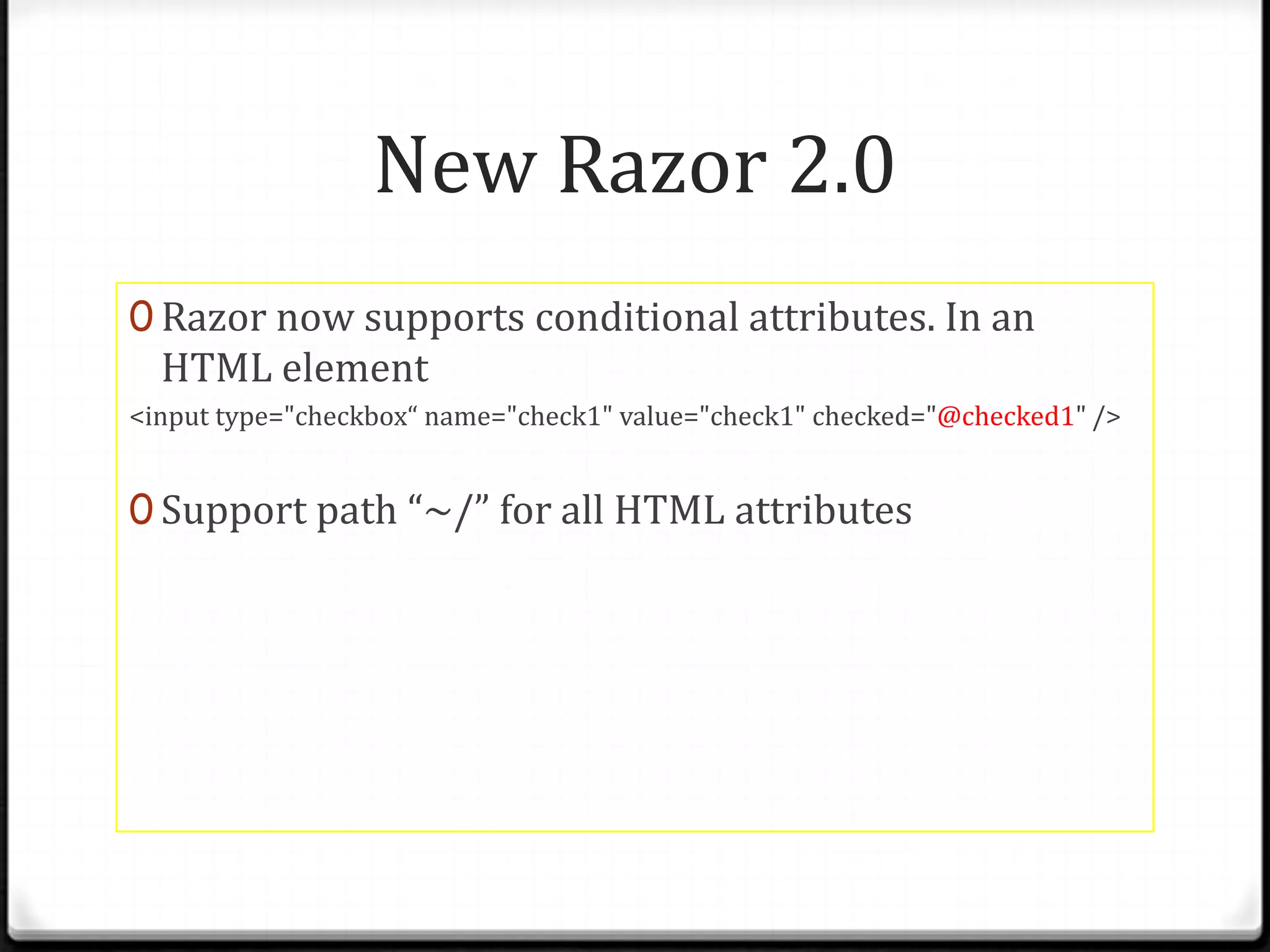 New Razor 2.0
0 Razor now supports conditional attributes. In an
  HTML element
<input type="checkbox“ name="check1" value="check1" checked="@checked1" />


0 Support path “~/” for all HTML attributes
 