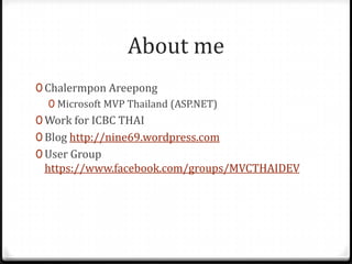 About me
0 Chalermpon Areepong
   0 Microsoft MVP Thailand (ASP.NET)
0 Work for ICBC THAI
0 Blog http://nine69.wordpress.com
0 User Group
 https://www.facebook.com/groups/MVCTHAIDEV
 