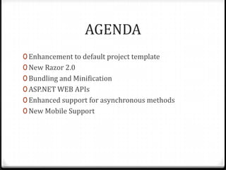 AGENDA
0 Enhancement to default project template
0 New Razor 2.0
0 Bundling and Minification
0 ASP.NET WEB APIs
0 Enhanced support for asynchronous methods
0 New Mobile Support
 