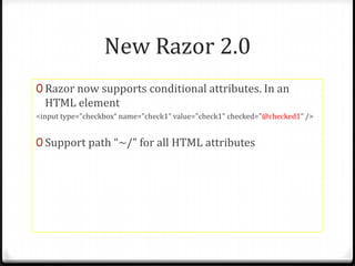New Razor 2.0
0 Razor now supports conditional attributes. In an
  HTML element
<input type="checkbox“ name="check1" value="check1" checked="@checked1" />


0 Support path “~/” for all HTML attributes
 