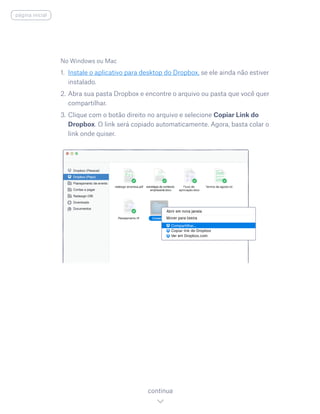 No Windows ou Mac
1.	 Instale o aplicativo para desktop do Dropbox, se ele ainda não estiver
instalado.
2.	Abra sua pasta Dropbox e encontre o arquivo ou pasta que você quer
compartilhar.
3.	Clique com o botão direito no arquivo e selecione Copiar Link do
Dropbox. O link será copiado automaticamente. Agora, basta colar o
link onde quiser.
continua
página inicial
 