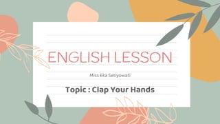 ENGLISH LESSON
Miss Eka Setiyowati
Topic : Clap Your Hands
 